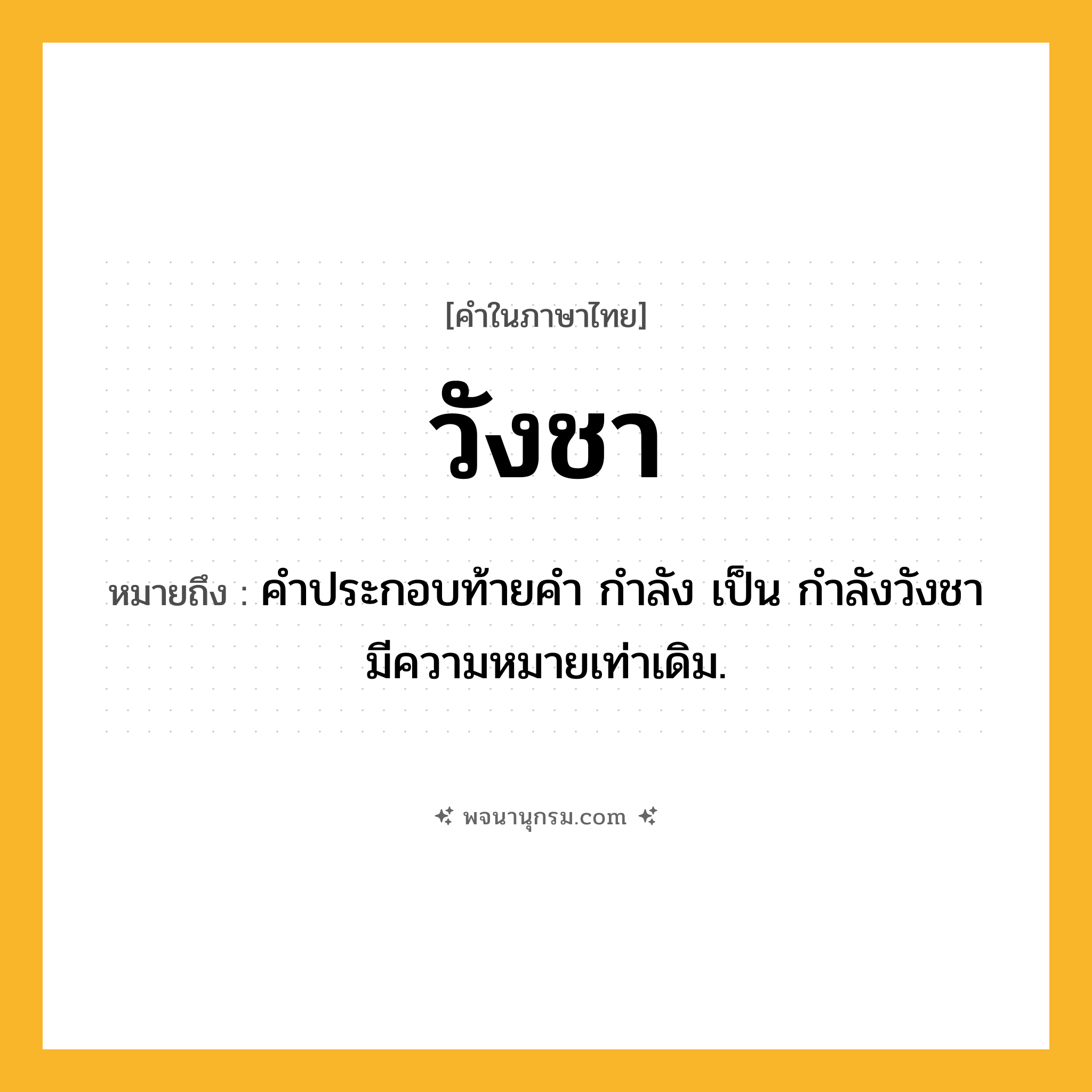 วังชา ความหมาย หมายถึงอะไร?, คำในภาษาไทย วังชา หมายถึง คำประกอบท้ายคำ กำลัง เป็น กำลังวังชา มีความหมายเท่าเดิม.