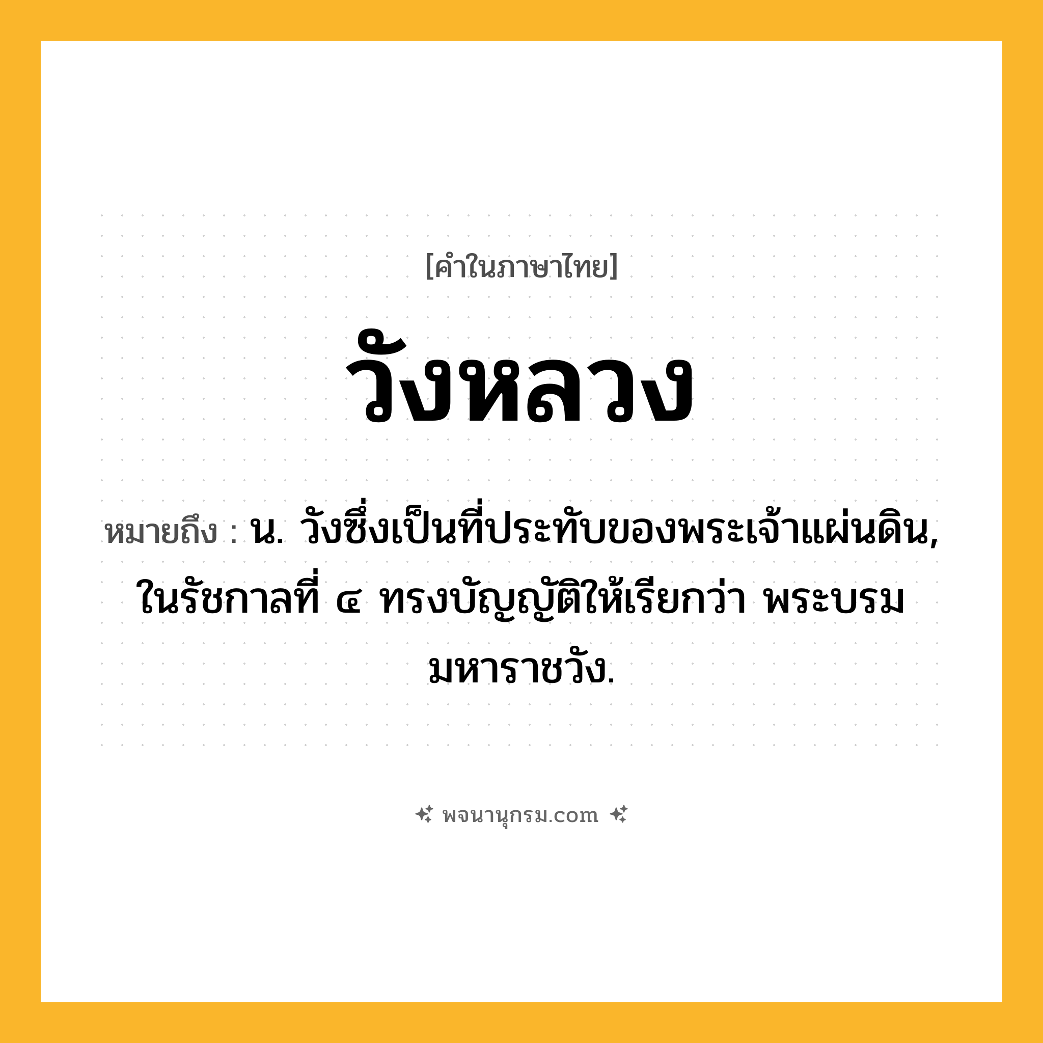 วังหลวง ความหมาย หมายถึงอะไร?, คำในภาษาไทย วังหลวง หมายถึง น. วังซึ่งเป็นที่ประทับของพระเจ้าแผ่นดิน, ในรัชกาลที่ ๔ ทรงบัญญัติให้เรียกว่า พระบรมมหาราชวัง.