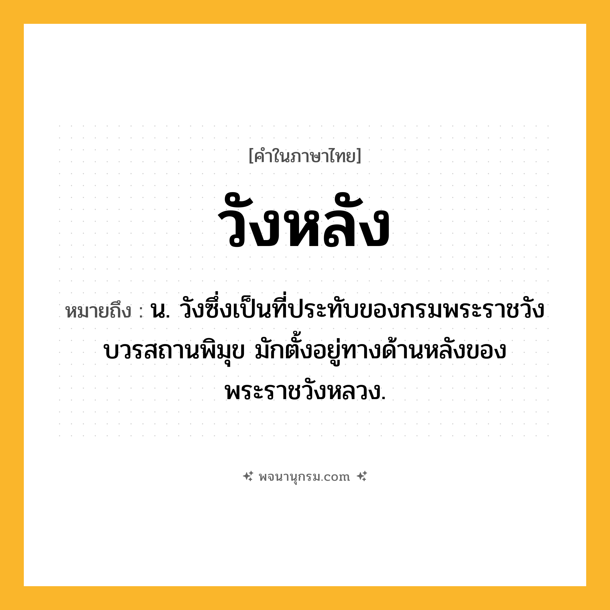 วังหลัง ความหมาย หมายถึงอะไร?, คำในภาษาไทย วังหลัง หมายถึง น. วังซึ่งเป็นที่ประทับของกรมพระราชวังบวรสถานพิมุข มักตั้งอยู่ทางด้านหลังของพระราชวังหลวง.