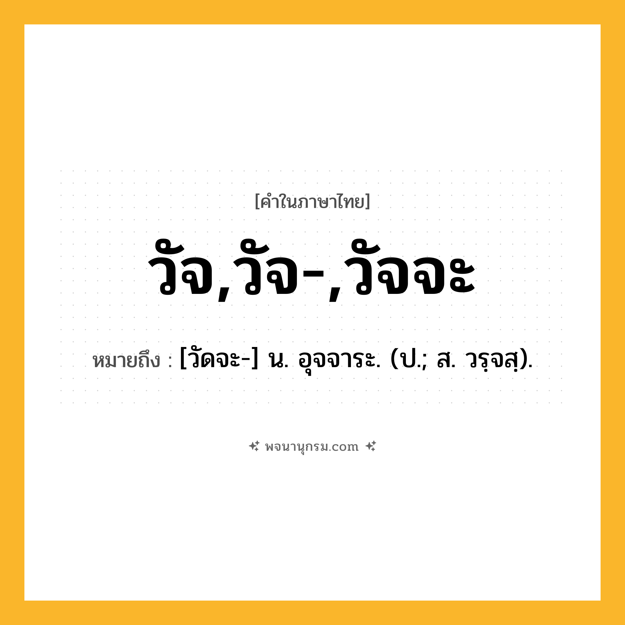 วัจ,วัจ-,วัจจะ ความหมาย หมายถึงอะไร?, คำในภาษาไทย วัจ,วัจ-,วัจจะ หมายถึง [วัดจะ-] น. อุจจาระ. (ป.; ส. วรฺจสฺ).