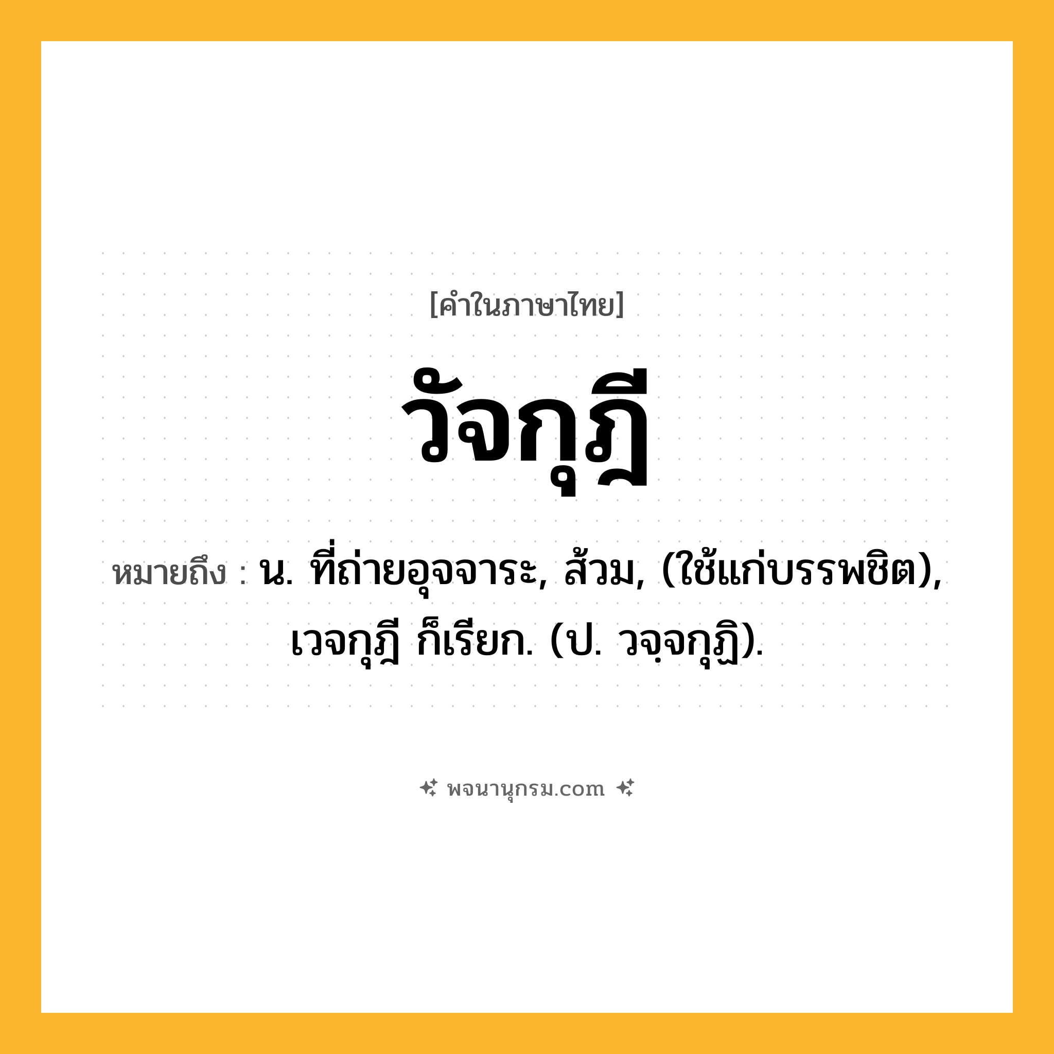 วัจกุฎี ความหมาย หมายถึงอะไร?, คำในภาษาไทย วัจกุฎี หมายถึง น. ที่ถ่ายอุจจาระ, ส้วม, (ใช้แก่บรรพชิต), เวจกุฎี ก็เรียก. (ป. วจฺจกุฏิ).