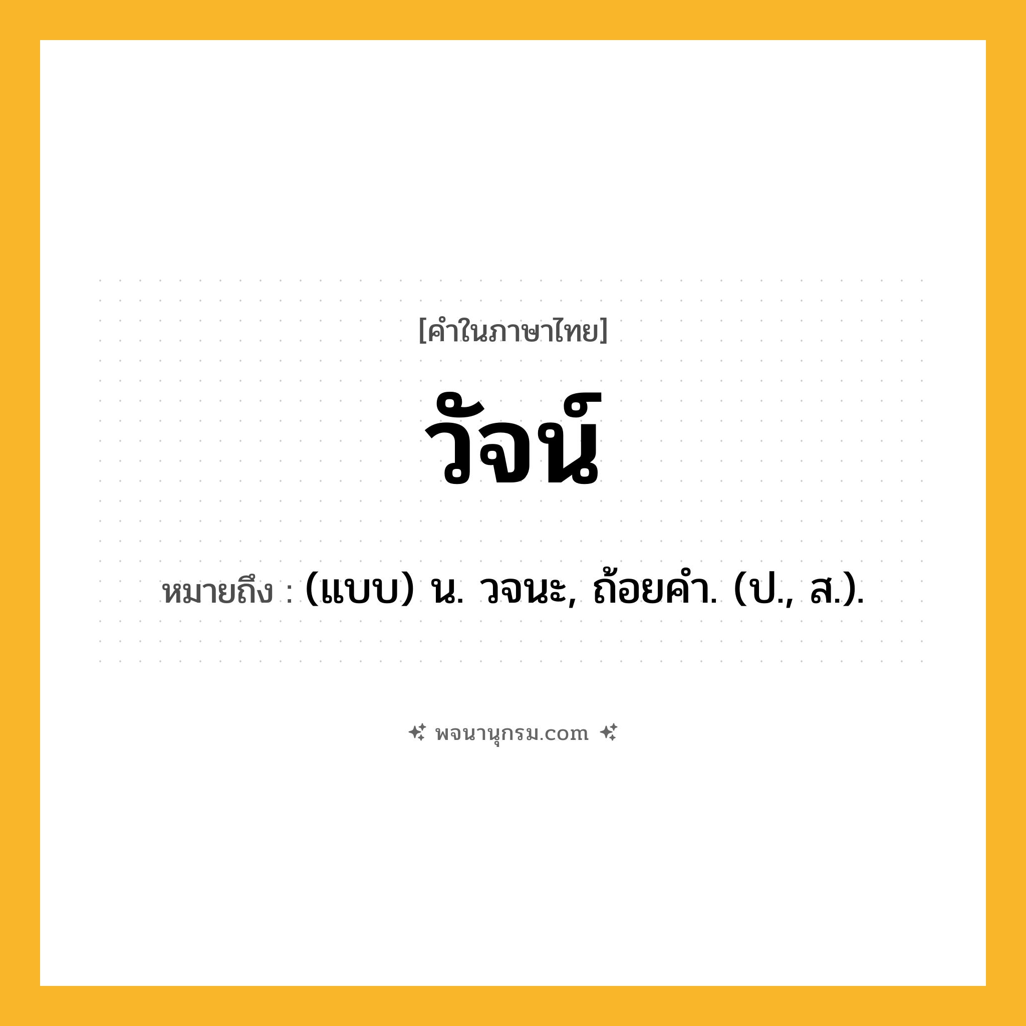 วัจน์ ความหมาย หมายถึงอะไร?, คำในภาษาไทย วัจน์ หมายถึง (แบบ) น. วจนะ, ถ้อยคํา. (ป., ส.).