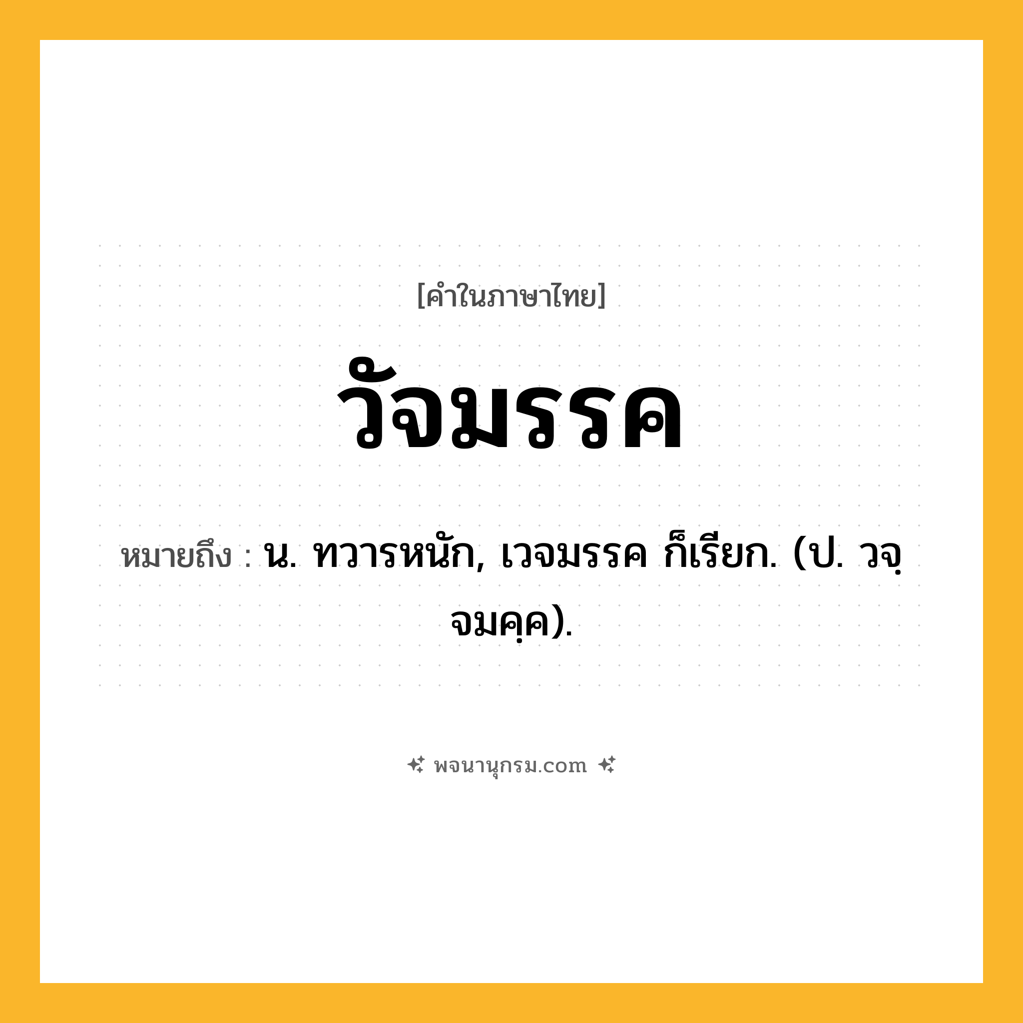 วัจมรรค ความหมาย หมายถึงอะไร?, คำในภาษาไทย วัจมรรค หมายถึง น. ทวารหนัก, เวจมรรค ก็เรียก. (ป. วจฺจมคฺค).