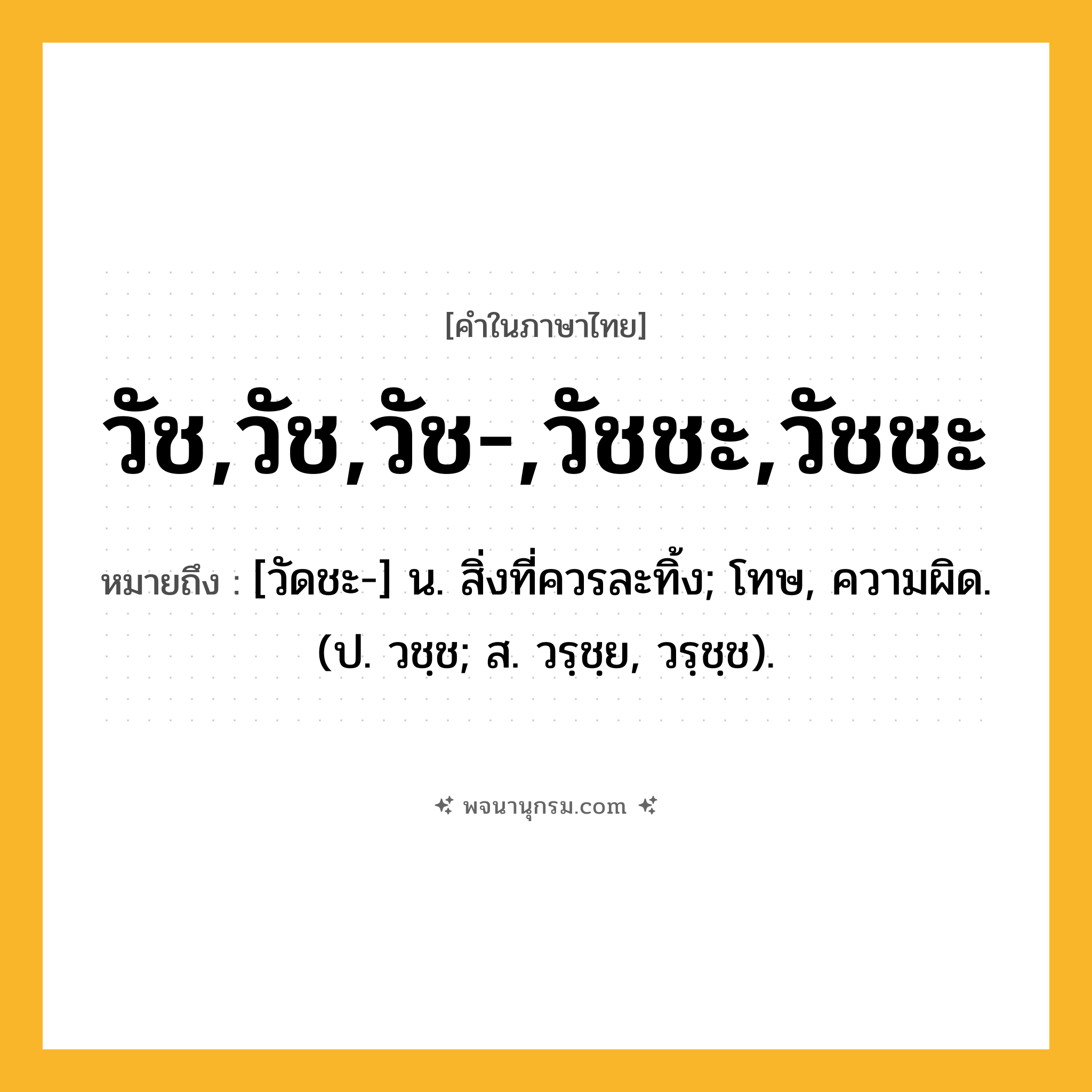 วัช,วัช,วัช-,วัชชะ,วัชชะ ความหมาย หมายถึงอะไร?, คำในภาษาไทย วัช,วัช,วัช-,วัชชะ,วัชชะ หมายถึง [วัดชะ-] น. สิ่งที่ควรละทิ้ง; โทษ, ความผิด. (ป. วชฺช; ส. วรฺชฺย, วรฺชฺช).