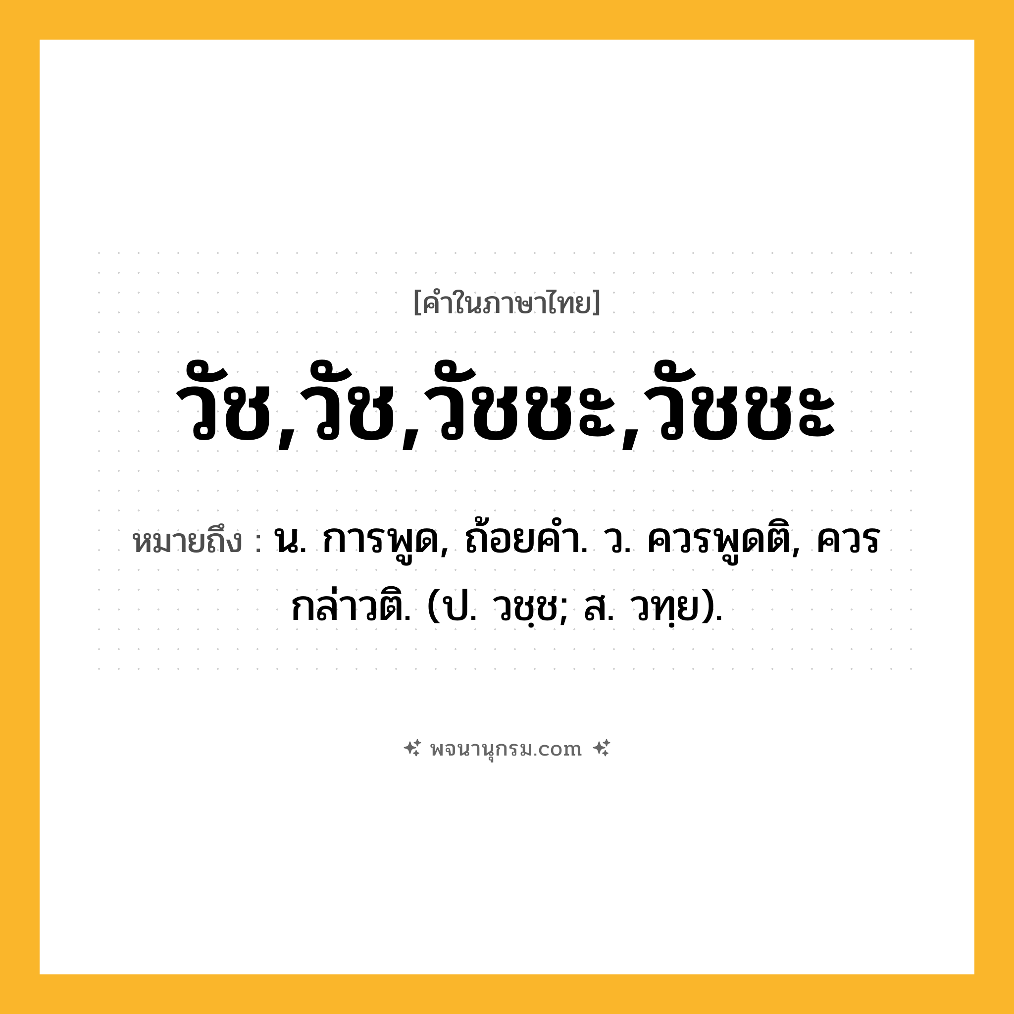 วัช,วัช,วัชชะ,วัชชะ ความหมาย หมายถึงอะไร?, คำในภาษาไทย วัช,วัช,วัชชะ,วัชชะ หมายถึง น. การพูด, ถ้อยคํา. ว. ควรพูดติ, ควรกล่าวติ. (ป. วชฺช; ส. วทฺย).