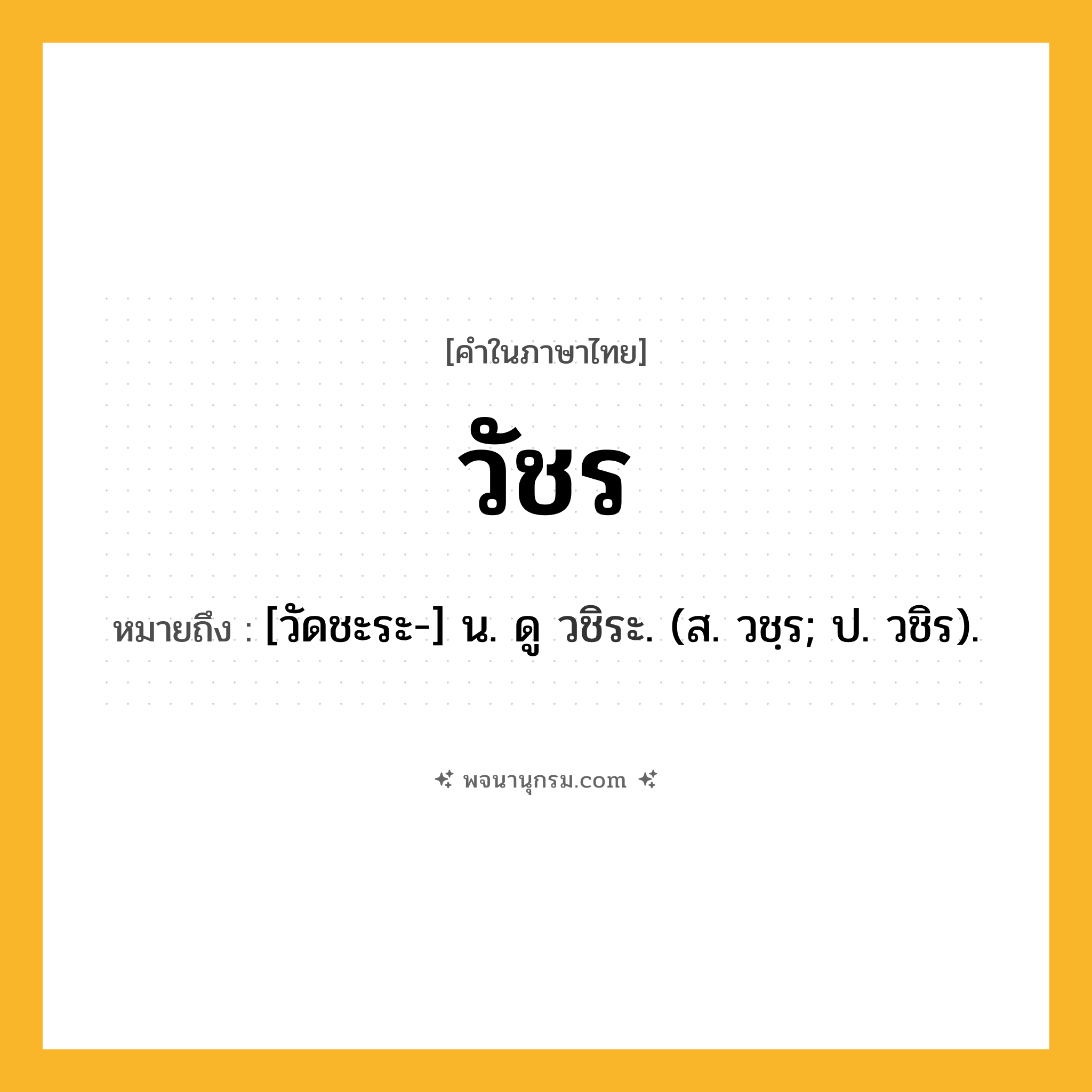 วัชร ความหมาย หมายถึงอะไร?, คำในภาษาไทย วัชร หมายถึง [วัดชะระ-] น. ดู วชิระ. (ส. วชฺร; ป. วชิร).