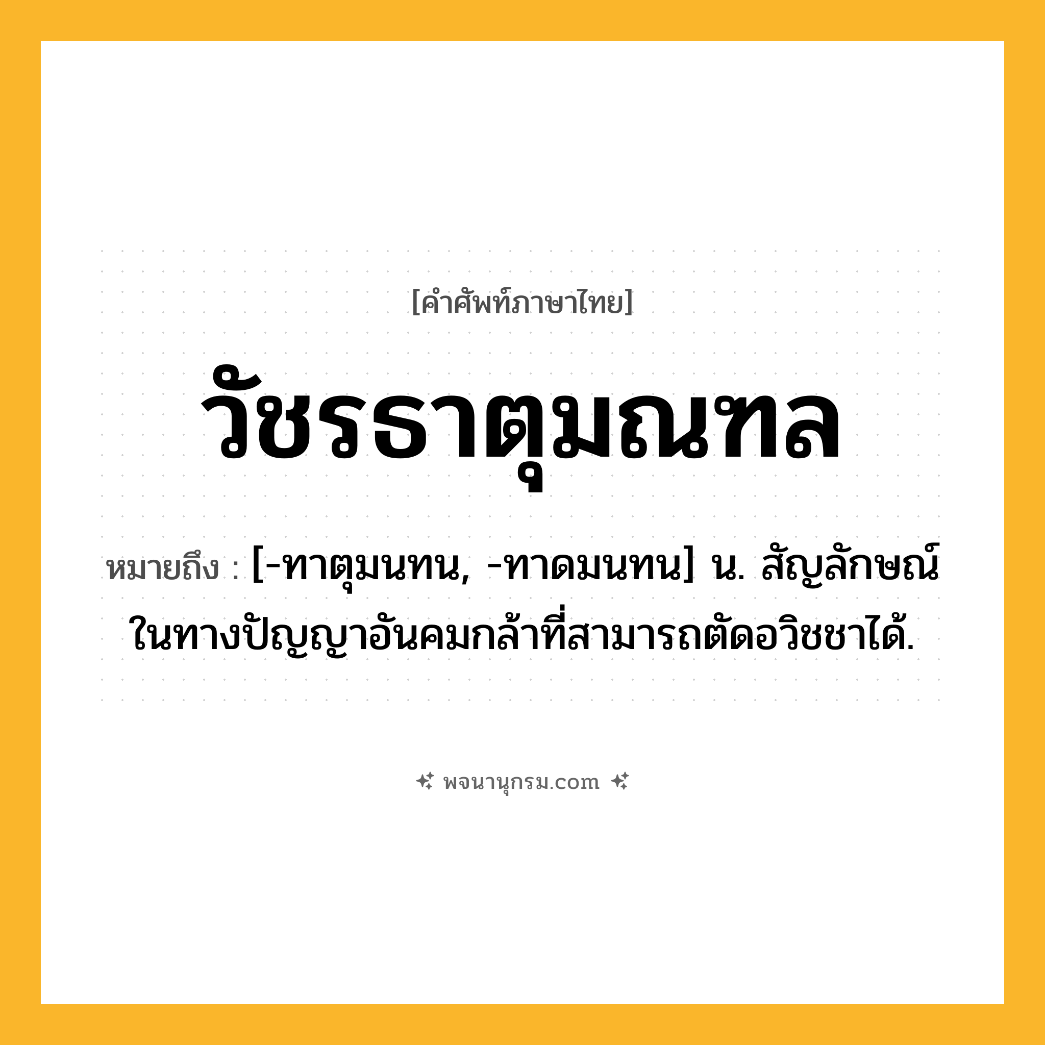 วัชรธาตุมณฑล ความหมาย หมายถึงอะไร?, คำในภาษาไทย วัชรธาตุมณฑล หมายถึง [-ทาตุมนทน, -ทาดมนทน] น. สัญลักษณ์ในทางปัญญาอันคมกล้าที่สามารถตัดอวิชชาได้.