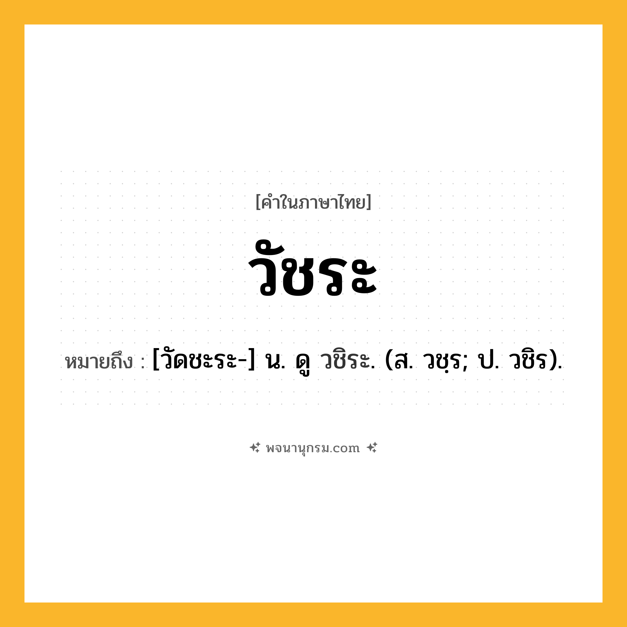 วัชระ ความหมาย หมายถึงอะไร?, คำในภาษาไทย วัชระ หมายถึง [วัดชะระ-] น. ดู วชิระ. (ส. วชฺร; ป. วชิร).