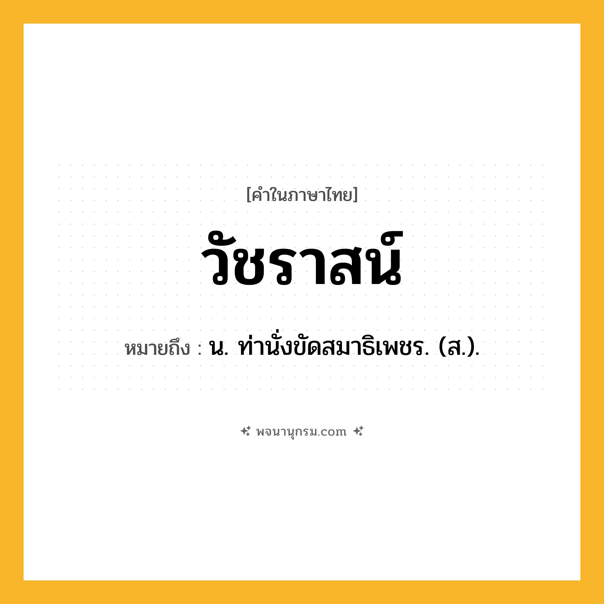 วัชราสน์ ความหมาย หมายถึงอะไร?, คำในภาษาไทย วัชราสน์ หมายถึง น. ท่านั่งขัดสมาธิเพชร. (ส.).
