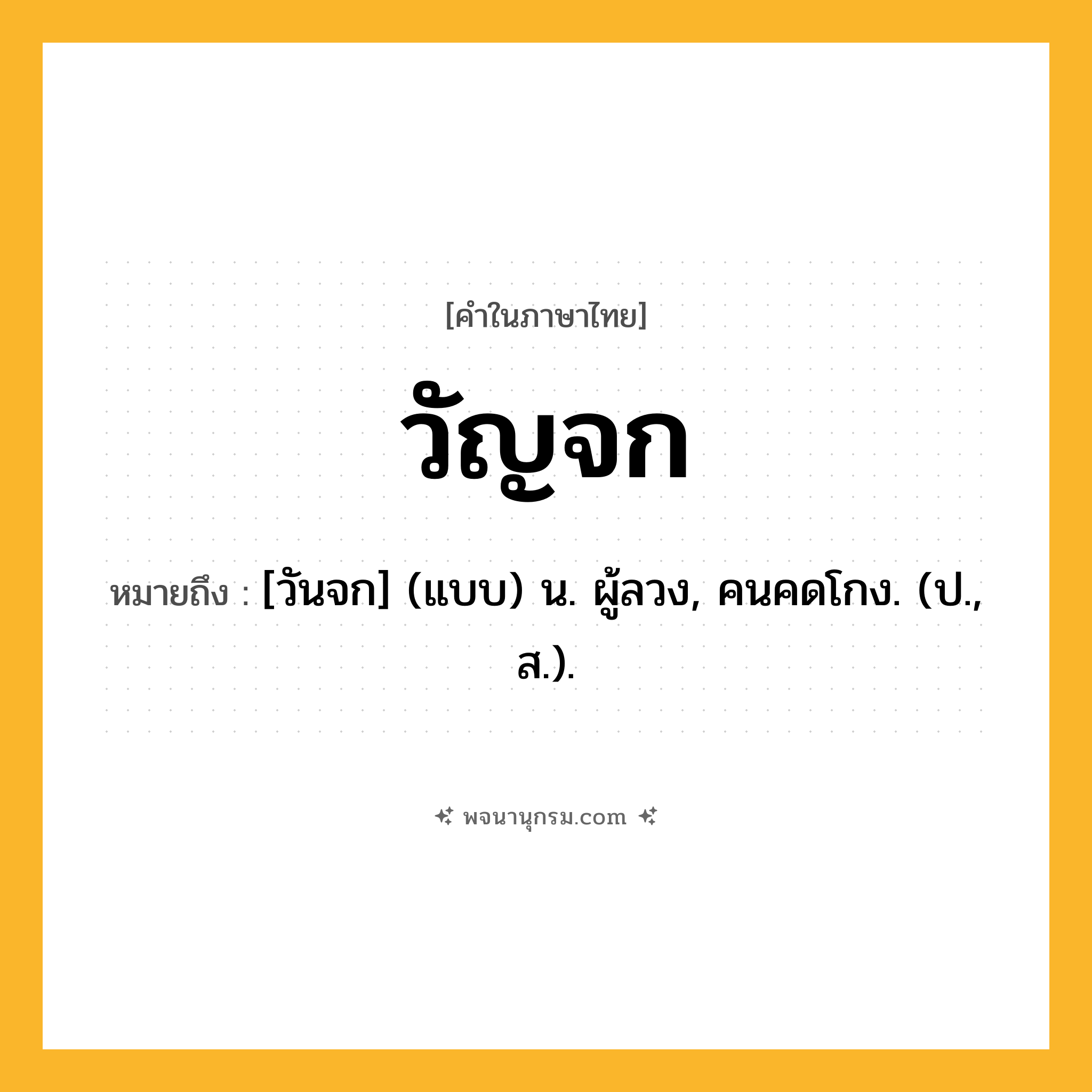วัญจก ความหมาย หมายถึงอะไร?, คำในภาษาไทย วัญจก หมายถึง [วันจก] (แบบ) น. ผู้ลวง, คนคดโกง. (ป., ส.).