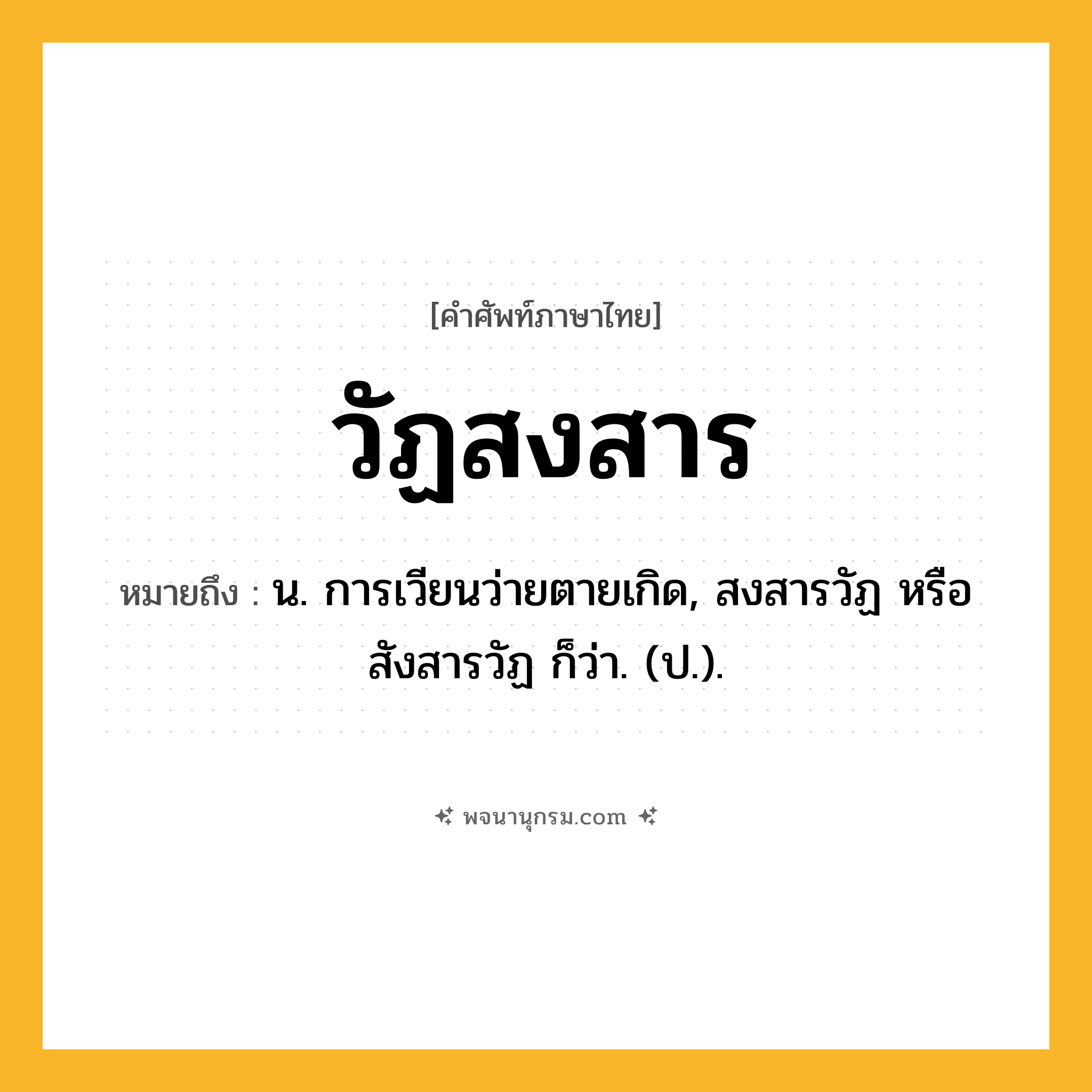 วัฏสงสาร ความหมาย หมายถึงอะไร?, คำในภาษาไทย วัฏสงสาร หมายถึง น. การเวียนว่ายตายเกิด, สงสารวัฏ หรือ สังสารวัฏ ก็ว่า. (ป.).