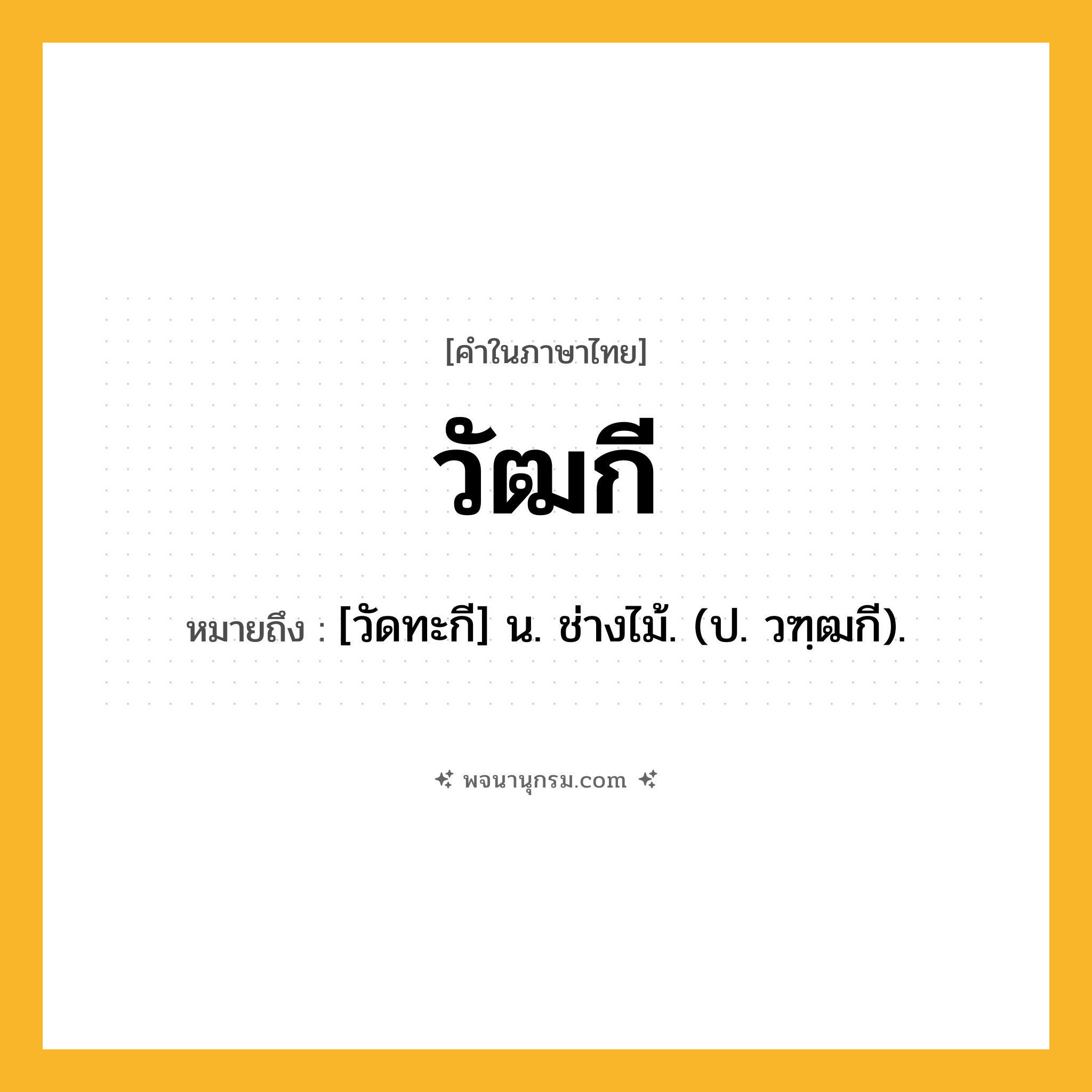 วัฒกี ความหมาย หมายถึงอะไร?, คำในภาษาไทย วัฒกี หมายถึง [วัดทะกี] น. ช่างไม้. (ป. วฑฺฒกี).