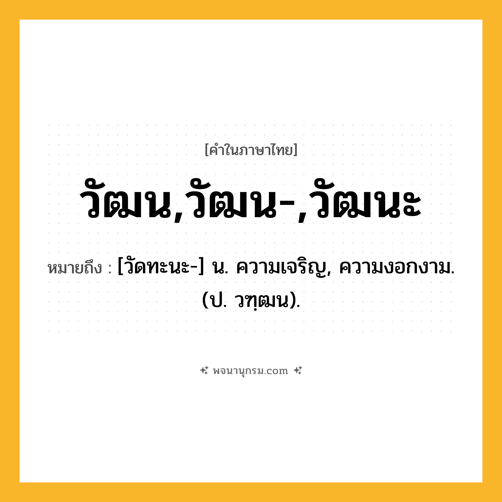 วัฒน,วัฒน-,วัฒนะ ความหมาย หมายถึงอะไร?, คำในภาษาไทย วัฒน,วัฒน-,วัฒนะ หมายถึง [วัดทะนะ-] น. ความเจริญ, ความงอกงาม. (ป. วฑฺฒน).