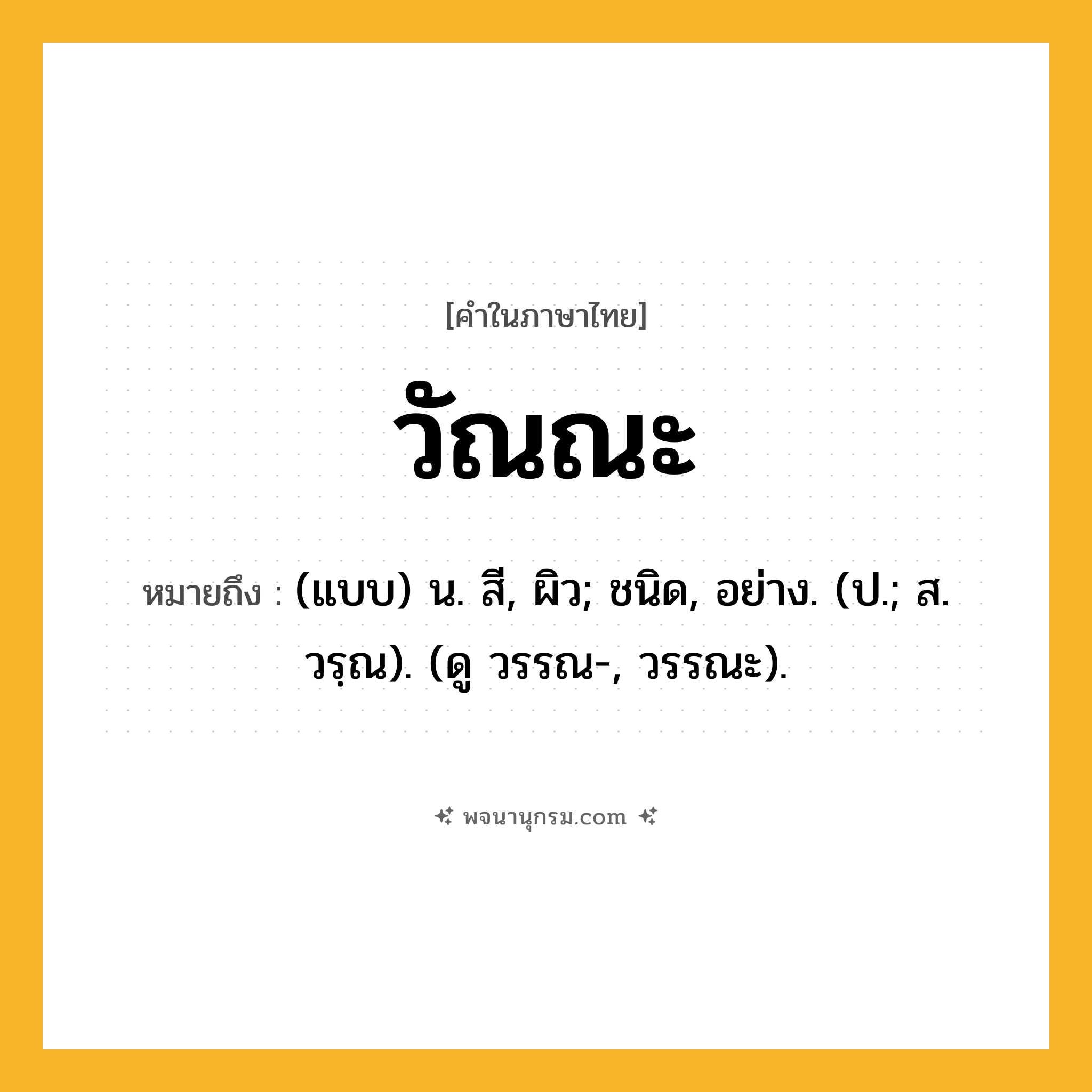 วัณณะ ความหมาย หมายถึงอะไร?, คำในภาษาไทย วัณณะ หมายถึง (แบบ) น. สี, ผิว; ชนิด, อย่าง. (ป.; ส. วรฺณ). (ดู วรรณ-, วรรณะ).