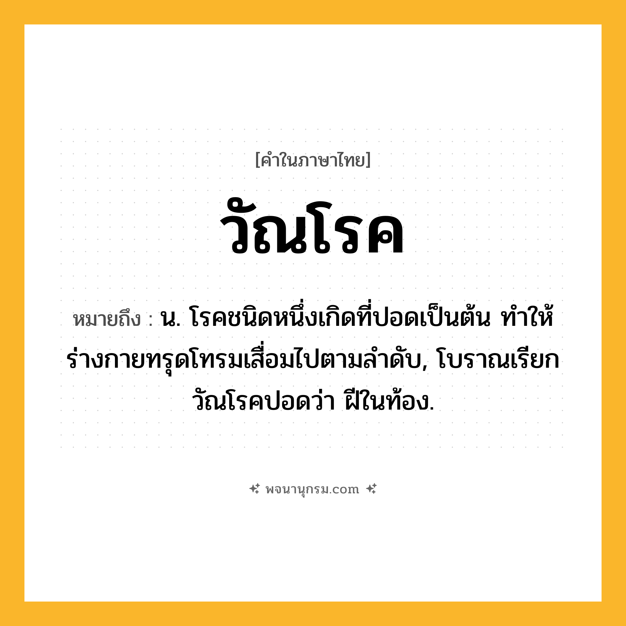 วัณโรค ความหมาย หมายถึงอะไร?, คำในภาษาไทย วัณโรค หมายถึง น. โรคชนิดหนึ่งเกิดที่ปอดเป็นต้น ทําให้ร่างกายทรุดโทรมเสื่อมไปตามลําดับ, โบราณเรียกวัณโรคปอดว่า ฝีในท้อง.