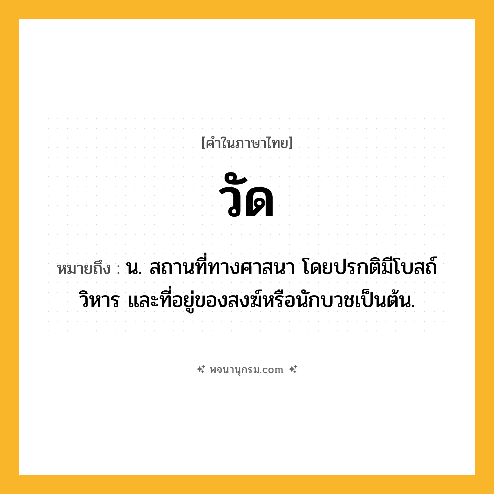 วัด ความหมาย หมายถึงอะไร?, คำในภาษาไทย วัด หมายถึง น. สถานที่ทางศาสนา โดยปรกติมีโบสถ์ วิหาร และที่อยู่ของสงฆ์หรือนักบวชเป็นต้น.