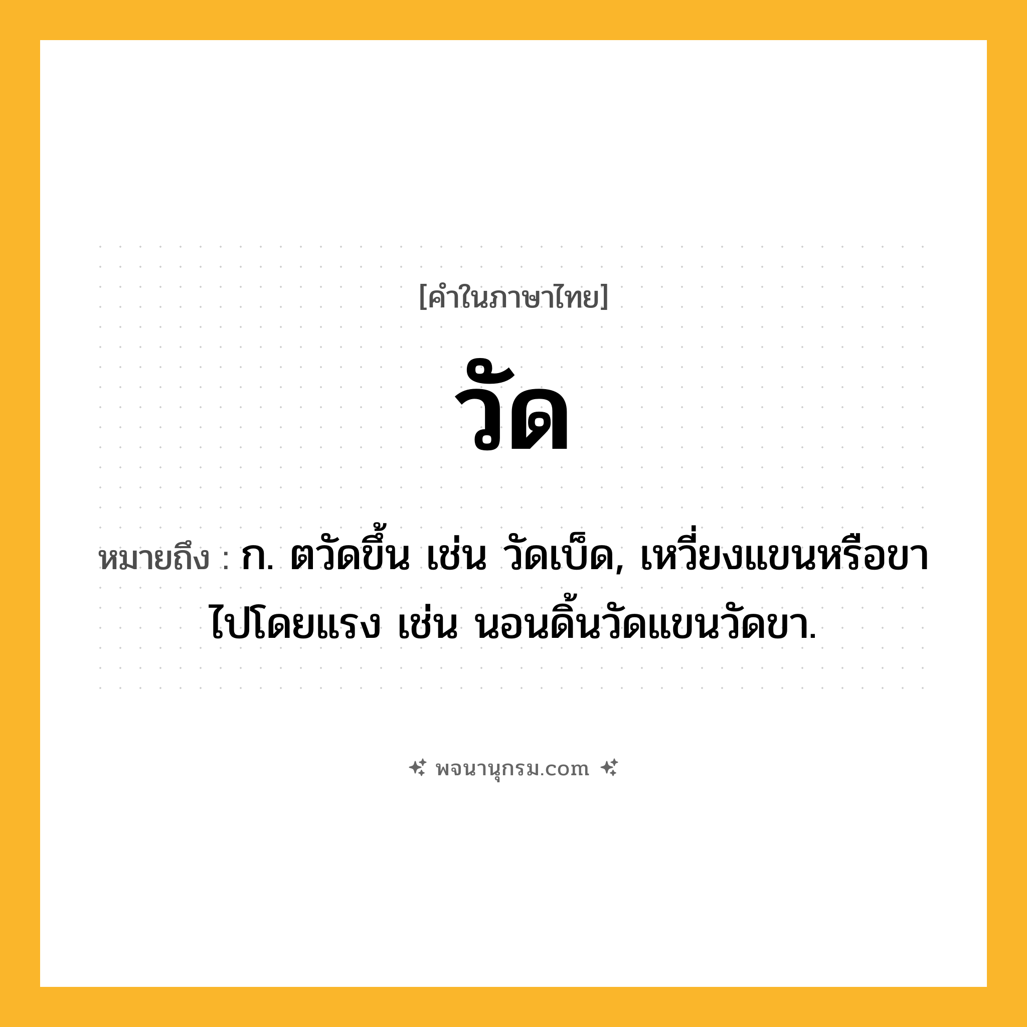 วัด ความหมาย หมายถึงอะไร?, คำในภาษาไทย วัด หมายถึง ก. ตวัดขึ้น เช่น วัดเบ็ด, เหวี่ยงแขนหรือขาไปโดยแรง เช่น นอนดิ้นวัดแขนวัดขา.