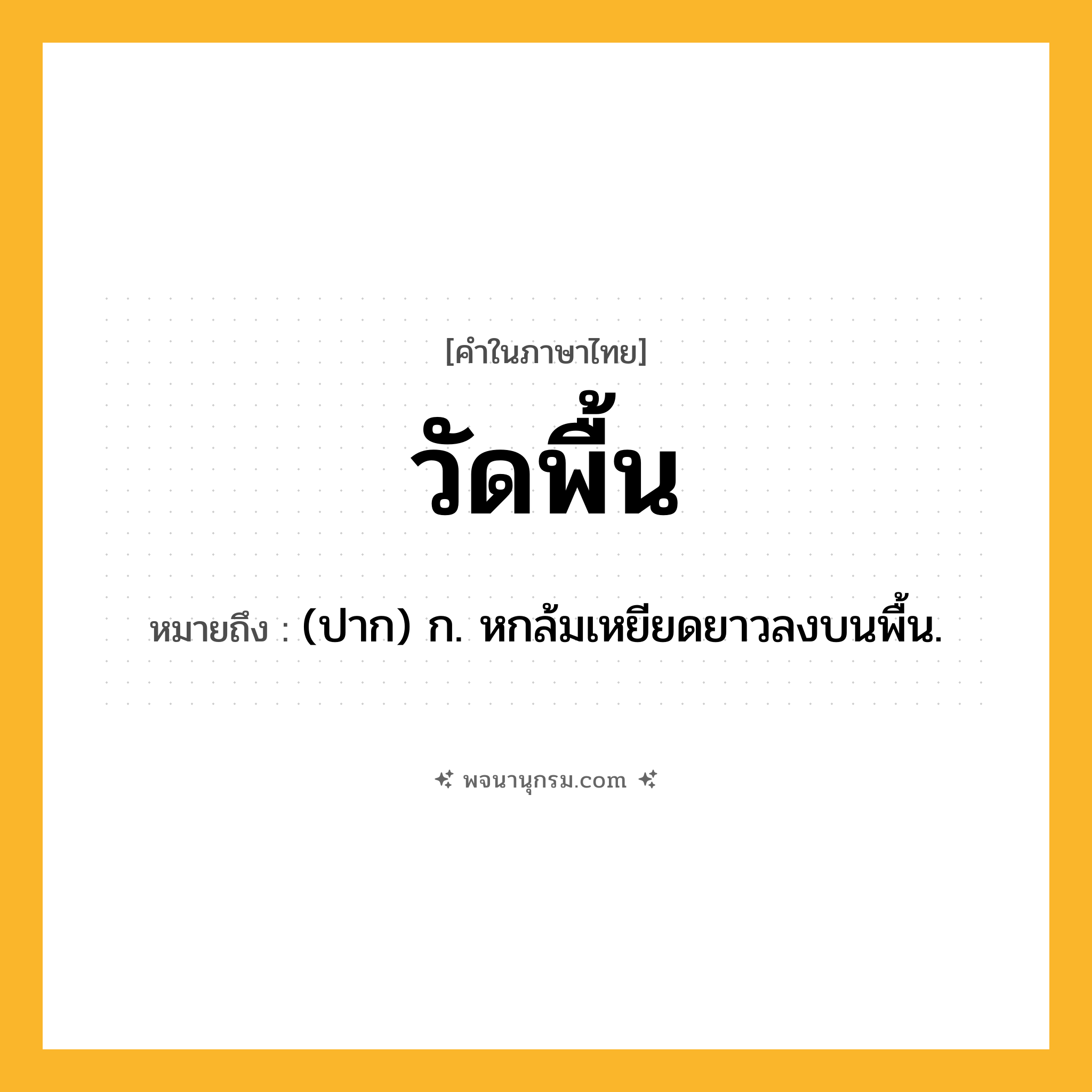 วัดพื้น ความหมาย หมายถึงอะไร?, คำในภาษาไทย วัดพื้น หมายถึง (ปาก) ก. หกล้มเหยียดยาวลงบนพื้น.
