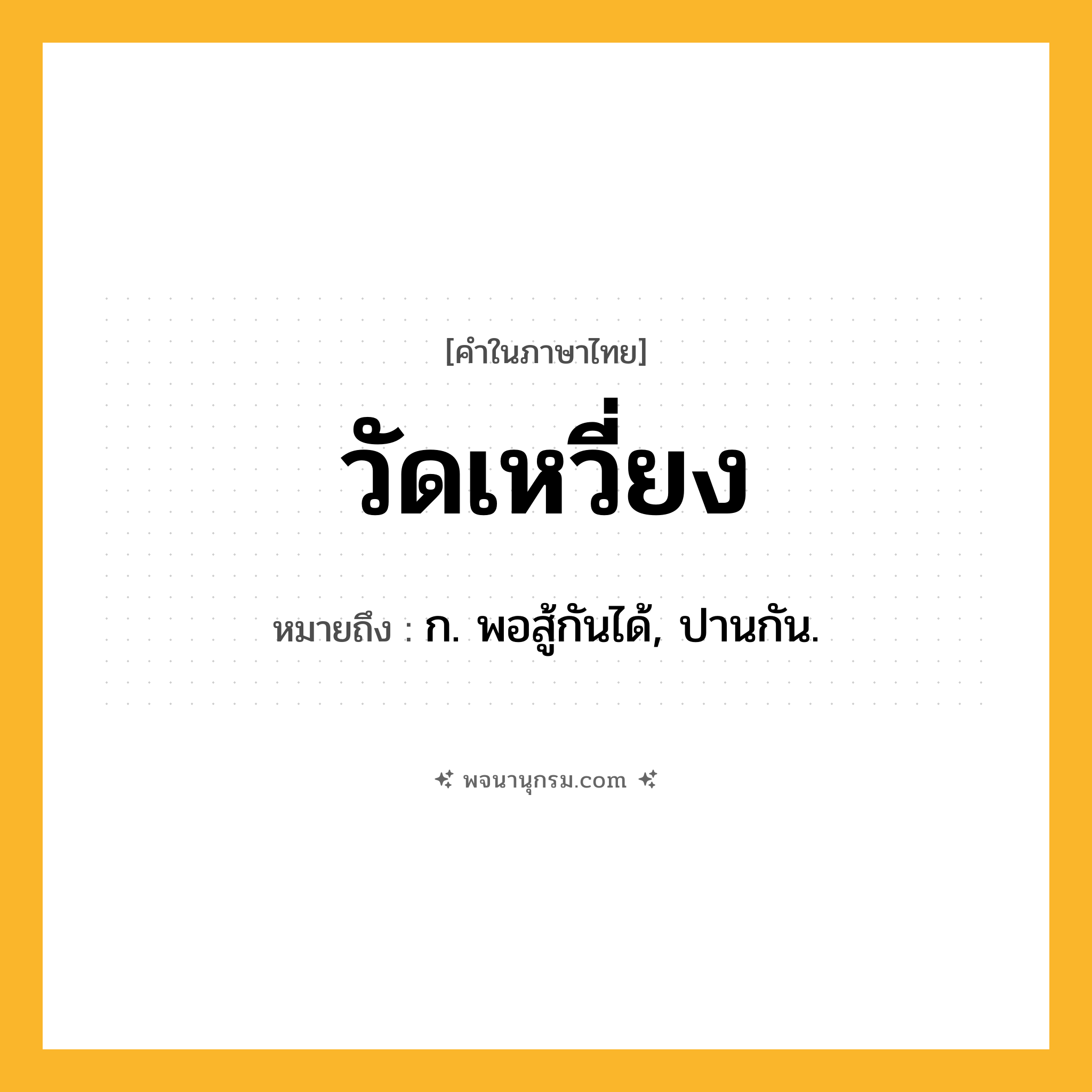 วัดเหวี่ยง ความหมาย หมายถึงอะไร?, คำในภาษาไทย วัดเหวี่ยง หมายถึง ก. พอสู้กันได้, ปานกัน.