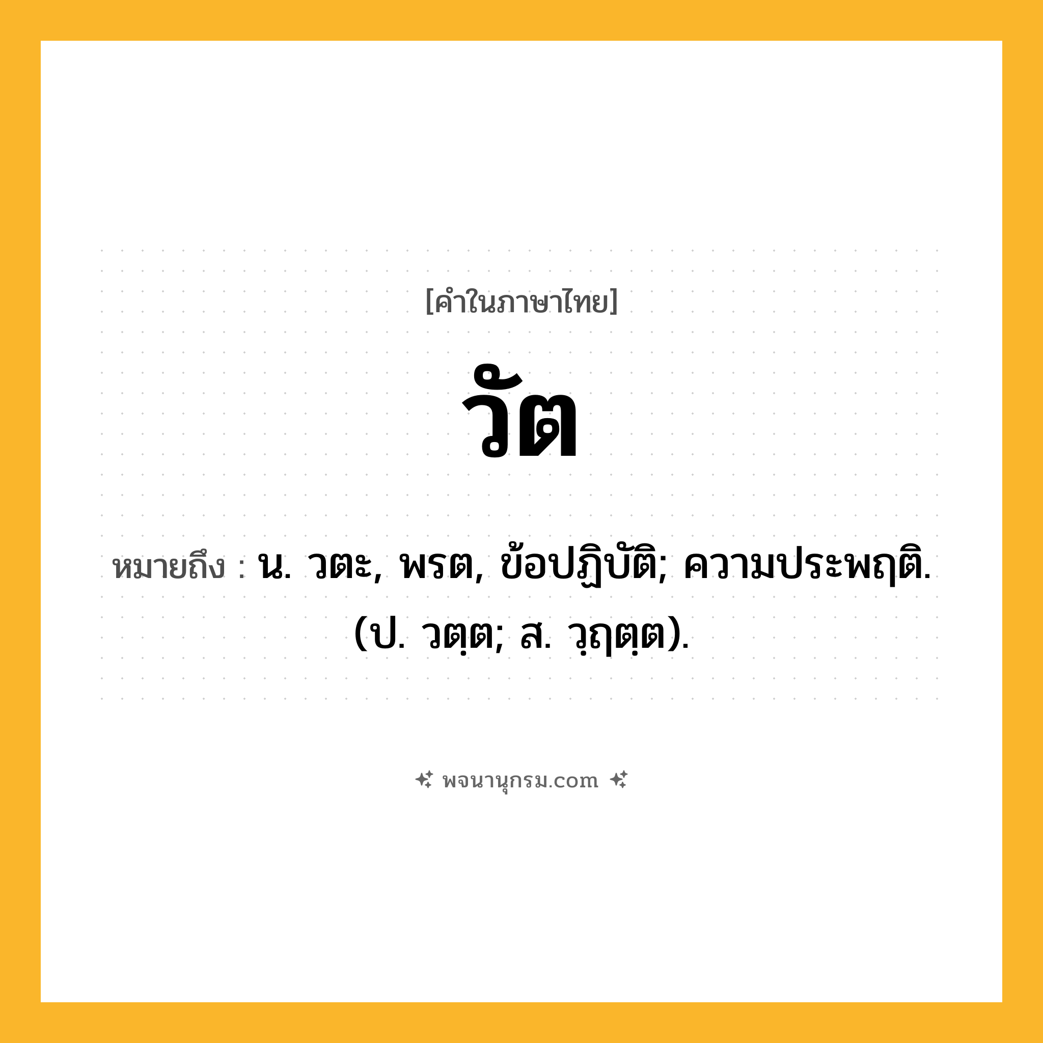 วัต ความหมาย หมายถึงอะไร?, คำในภาษาไทย วัต หมายถึง น. วตะ, พรต, ข้อปฏิบัติ; ความประพฤติ. (ป. วตฺต; ส. วฺฤตฺต).