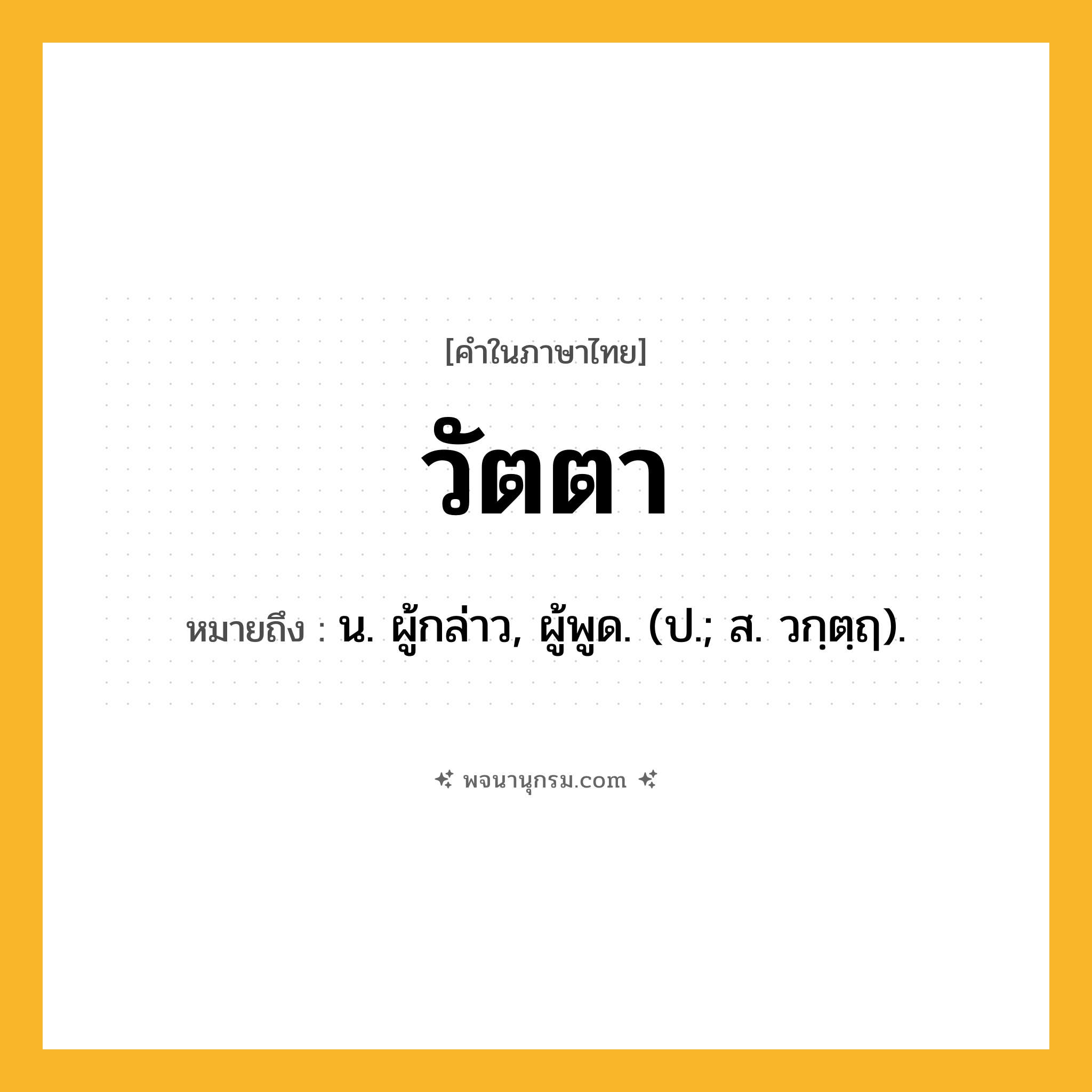 วัตตา ความหมาย หมายถึงอะไร?, คำในภาษาไทย วัตตา หมายถึง น. ผู้กล่าว, ผู้พูด. (ป.; ส. วกฺตฺฤ).