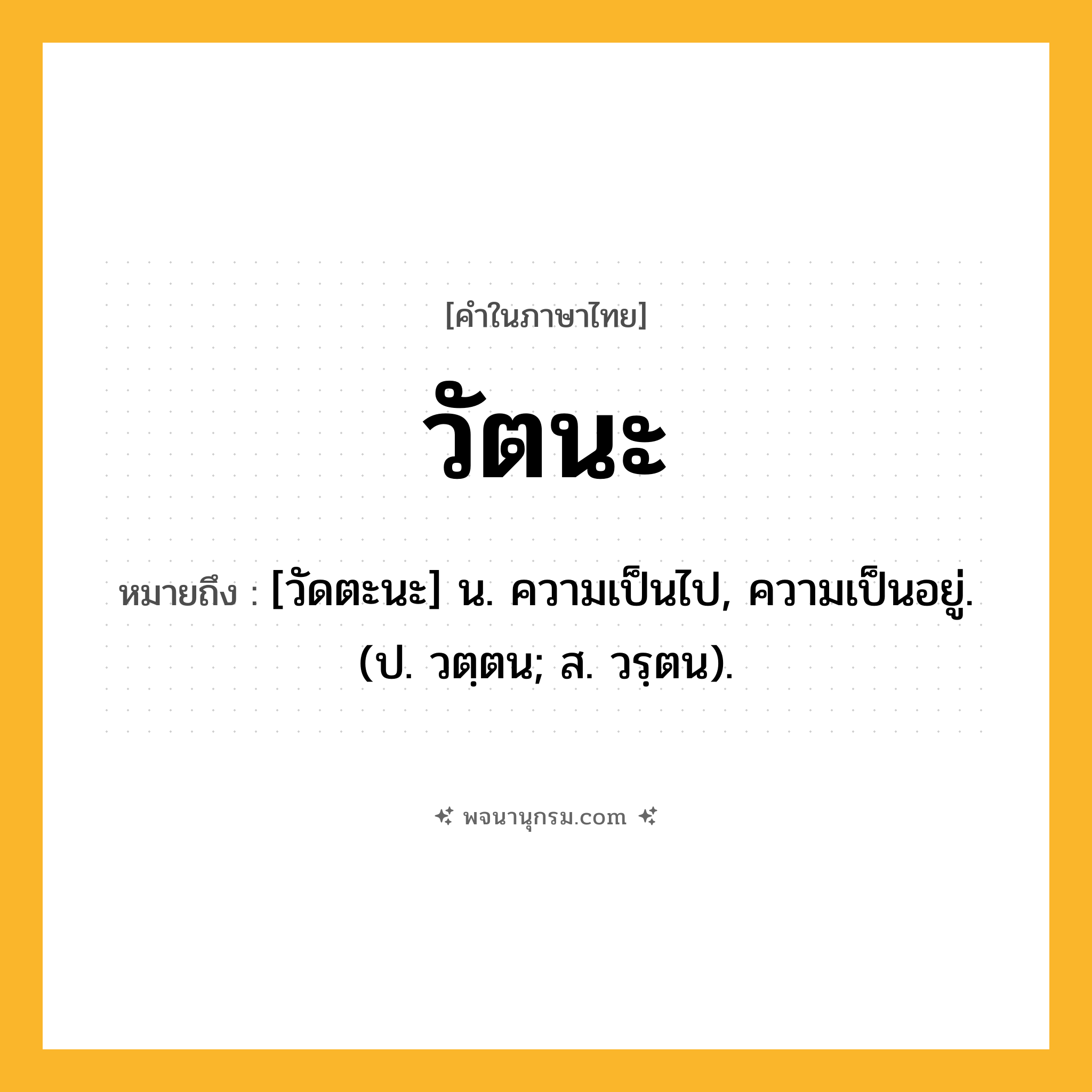 วัตนะ ความหมาย หมายถึงอะไร?, คำในภาษาไทย วัตนะ หมายถึง [วัดตะนะ] น. ความเป็นไป, ความเป็นอยู่. (ป. วตฺตน; ส. วรฺตน).