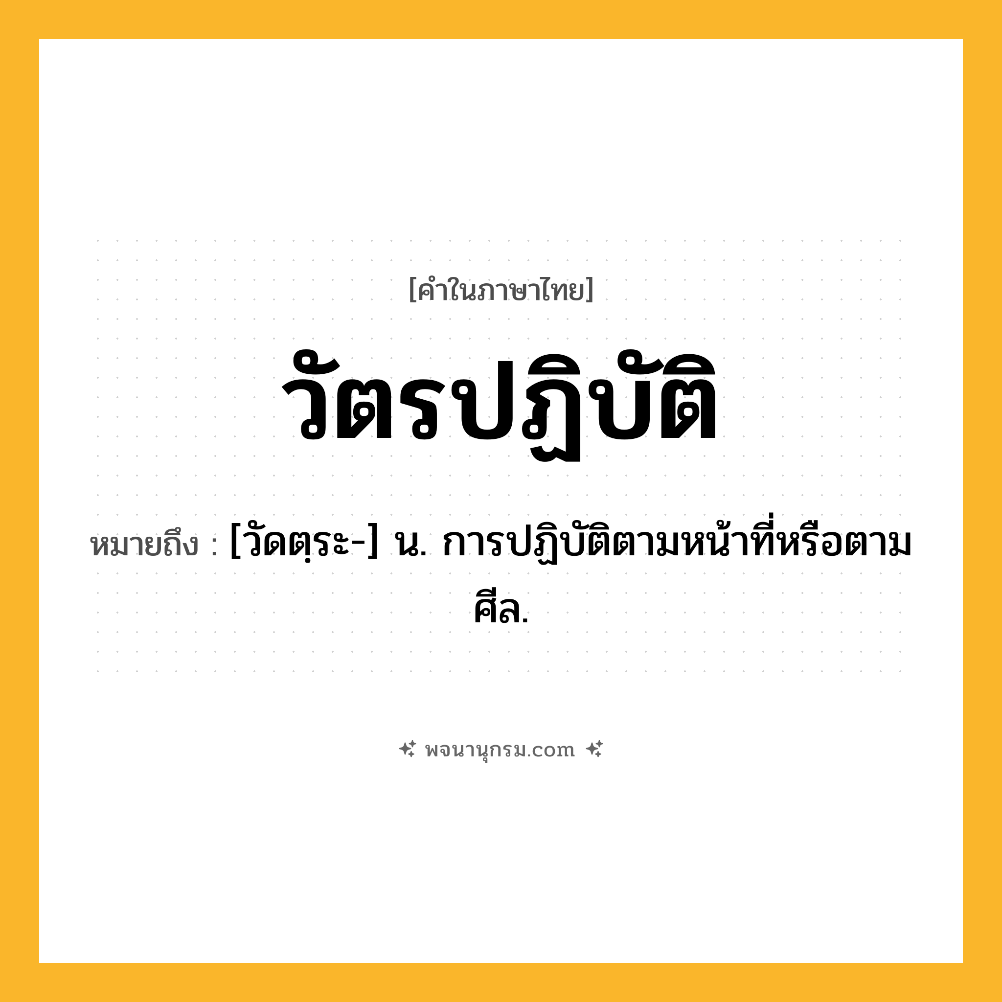 วัตรปฏิบัติ ความหมาย หมายถึงอะไร?, คำในภาษาไทย วัตรปฏิบัติ หมายถึง [วัดตฺระ-] น. การปฏิบัติตามหน้าที่หรือตามศีล.