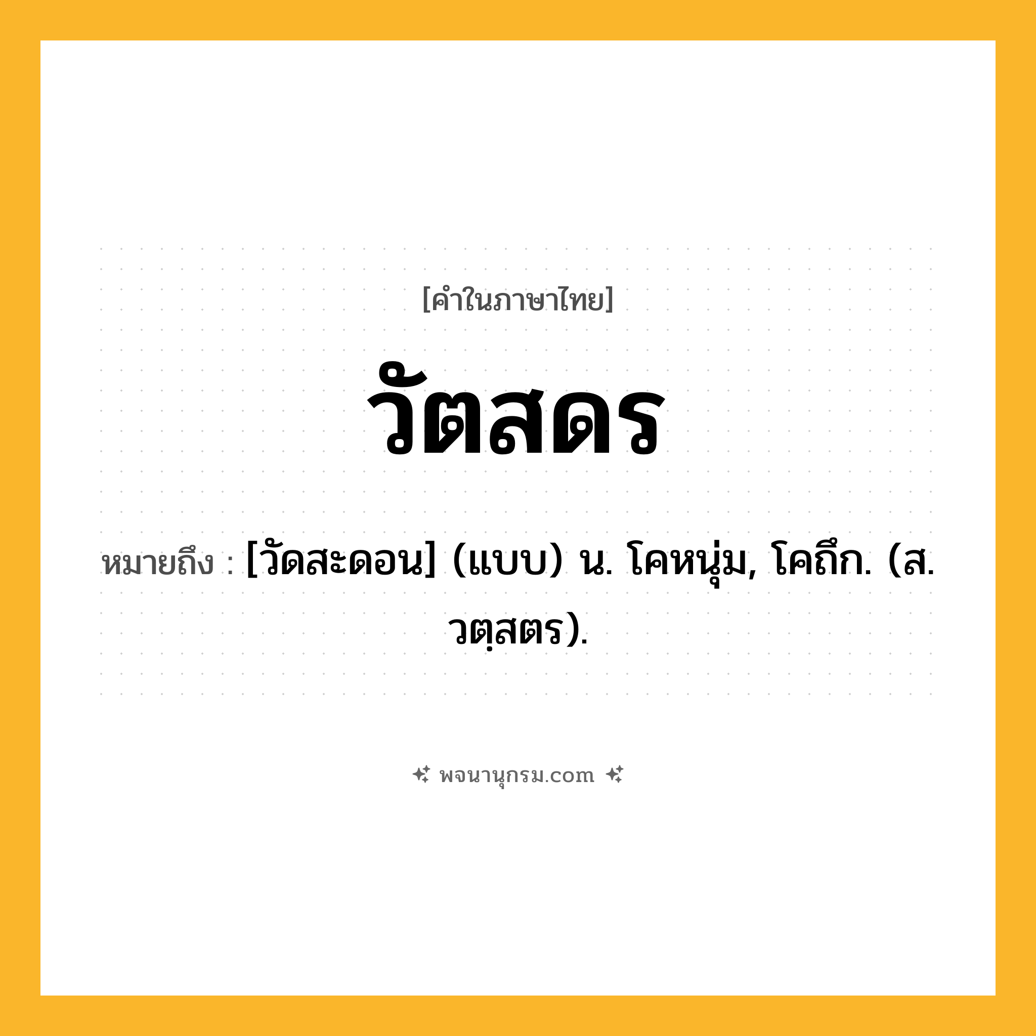 วัตสดร ความหมาย หมายถึงอะไร?, คำในภาษาไทย วัตสดร หมายถึง [วัดสะดอน] (แบบ) น. โคหนุ่ม, โคถึก. (ส. วตฺสตร).