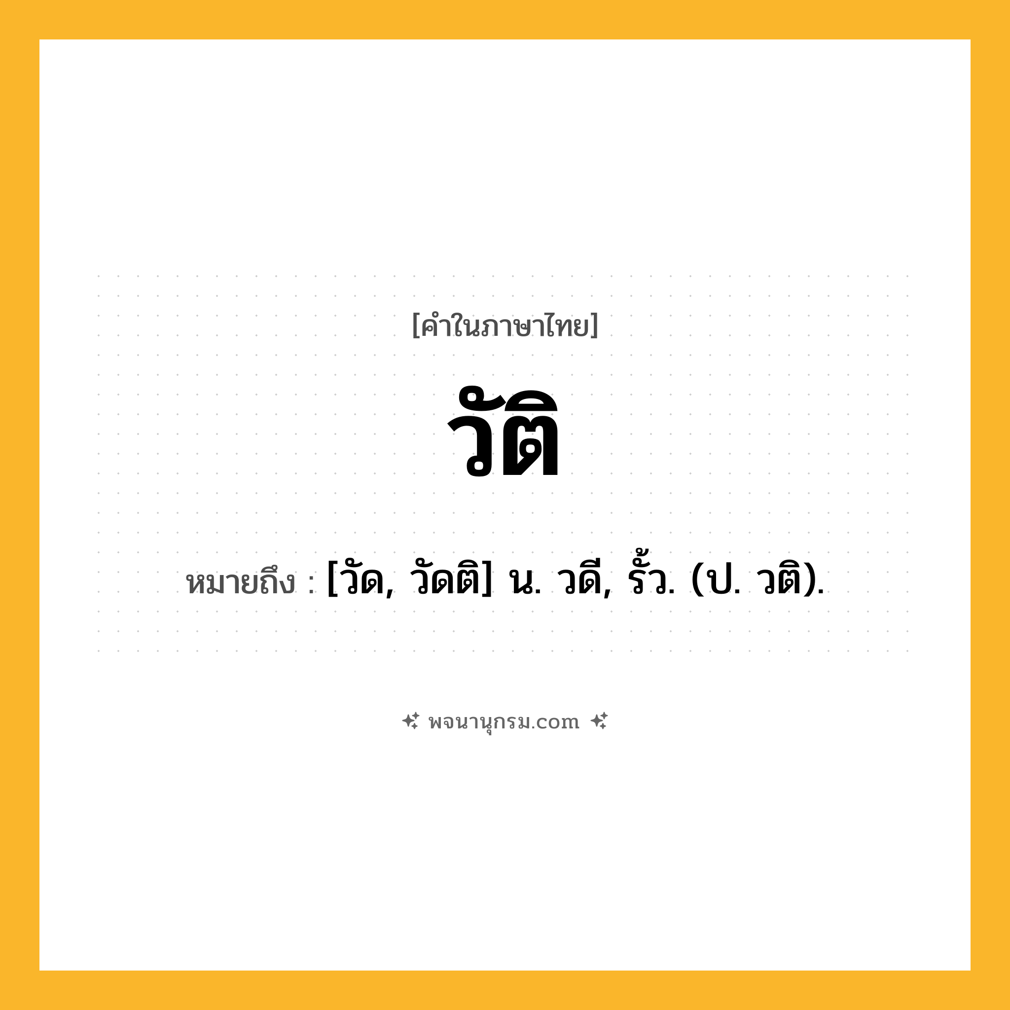 วัติ ความหมาย หมายถึงอะไร?, คำในภาษาไทย วัติ หมายถึง [วัด, วัดติ] น. วดี, รั้ว. (ป. วติ).