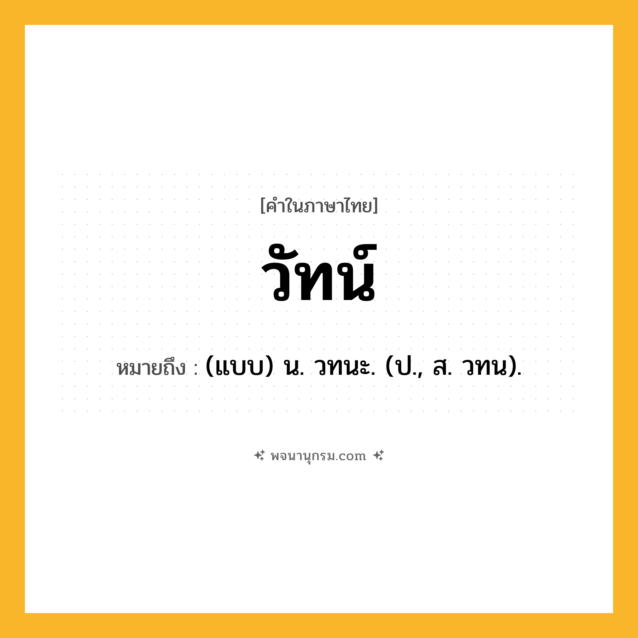 วัทน์ ความหมาย หมายถึงอะไร?, คำในภาษาไทย วัทน์ หมายถึง (แบบ) น. วทนะ. (ป., ส. วทน).