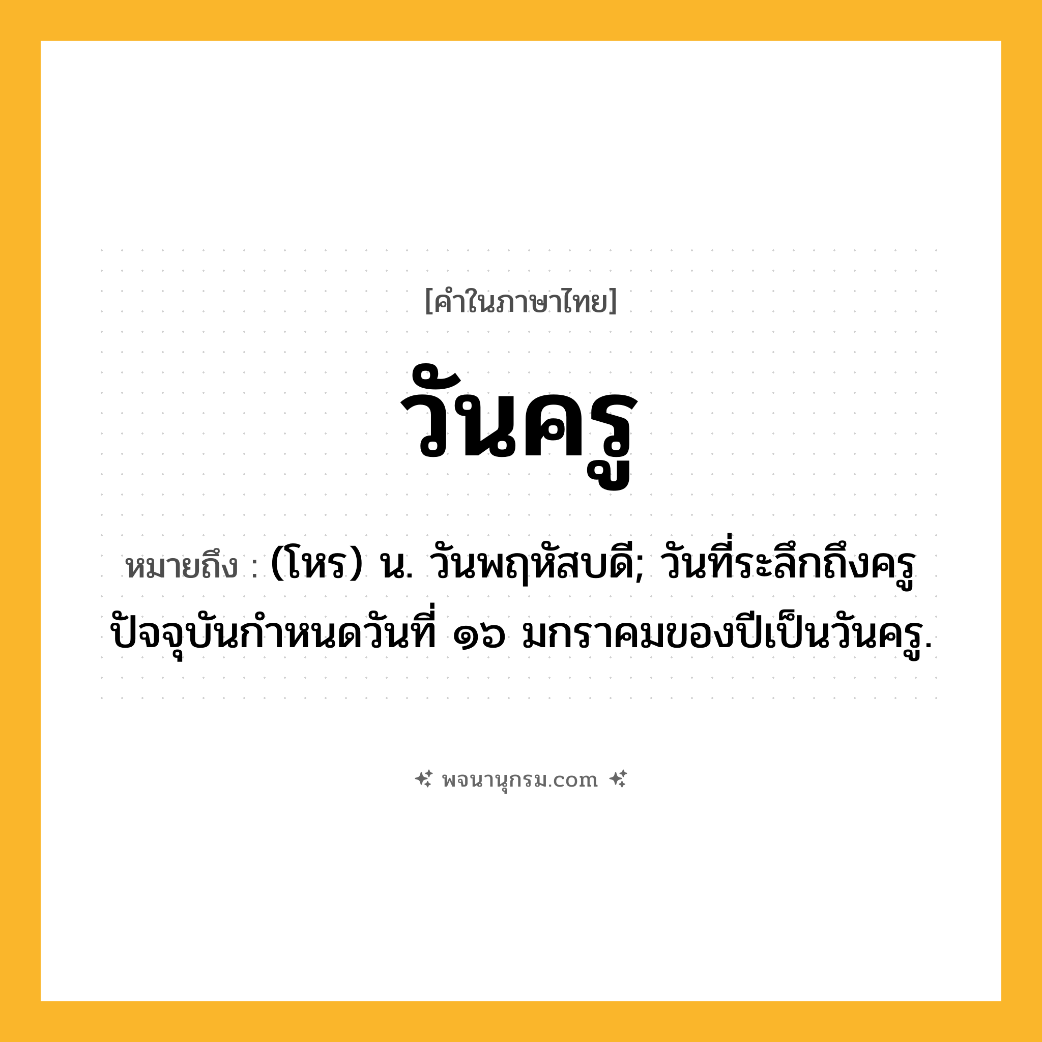 วันครู ความหมาย หมายถึงอะไร?, คำในภาษาไทย วันครู หมายถึง (โหร) น. วันพฤหัสบดี; วันที่ระลึกถึงครู ปัจจุบันกำหนดวันที่ ๑๖ มกราคมของปีเป็นวันครู.