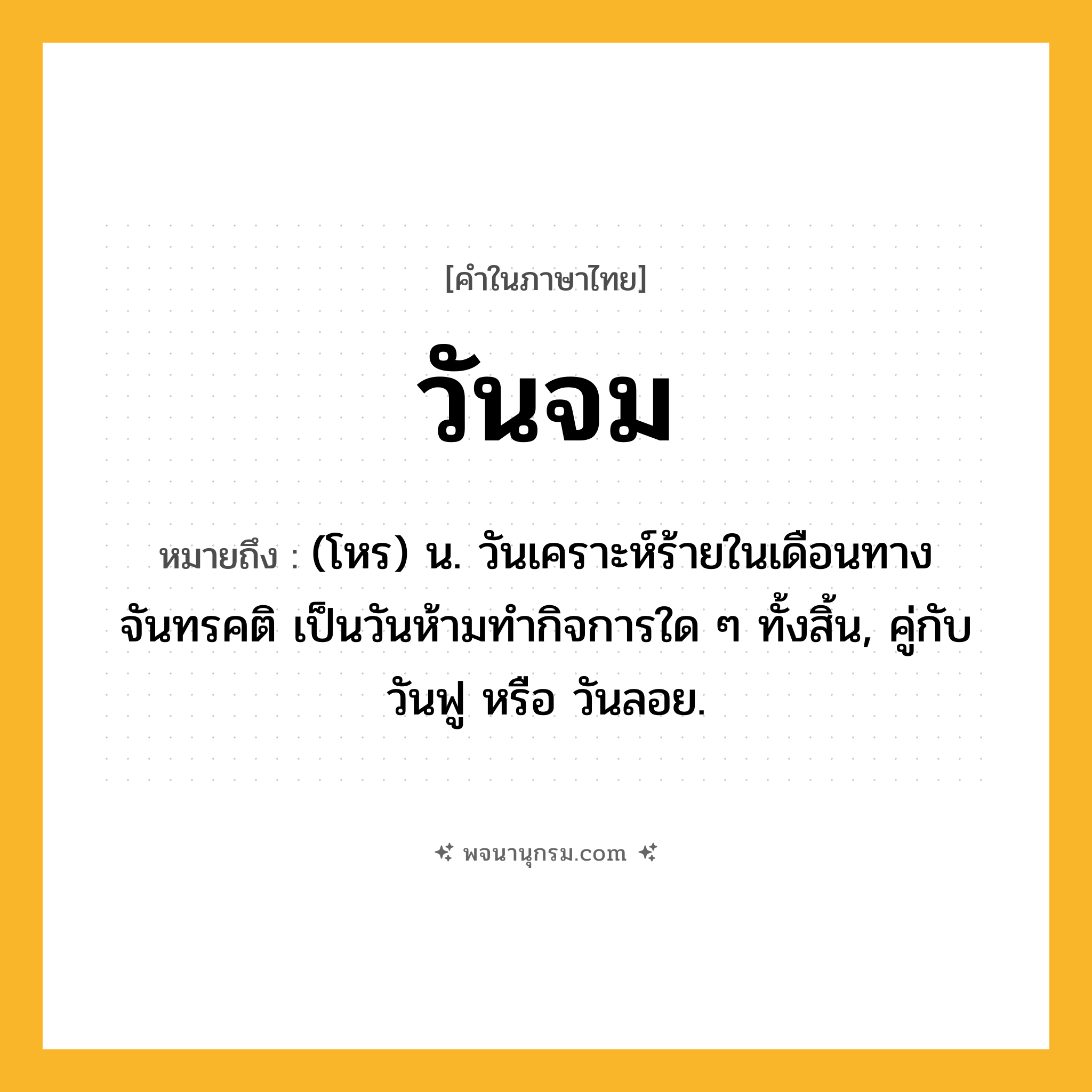 วันจม ความหมาย หมายถึงอะไร?, คำในภาษาไทย วันจม หมายถึง (โหร) น. วันเคราะห์ร้ายในเดือนทางจันทรคติ เป็นวันห้ามทํากิจการใด ๆ ทั้งสิ้น, คู่กับ วันฟู หรือ วันลอย.