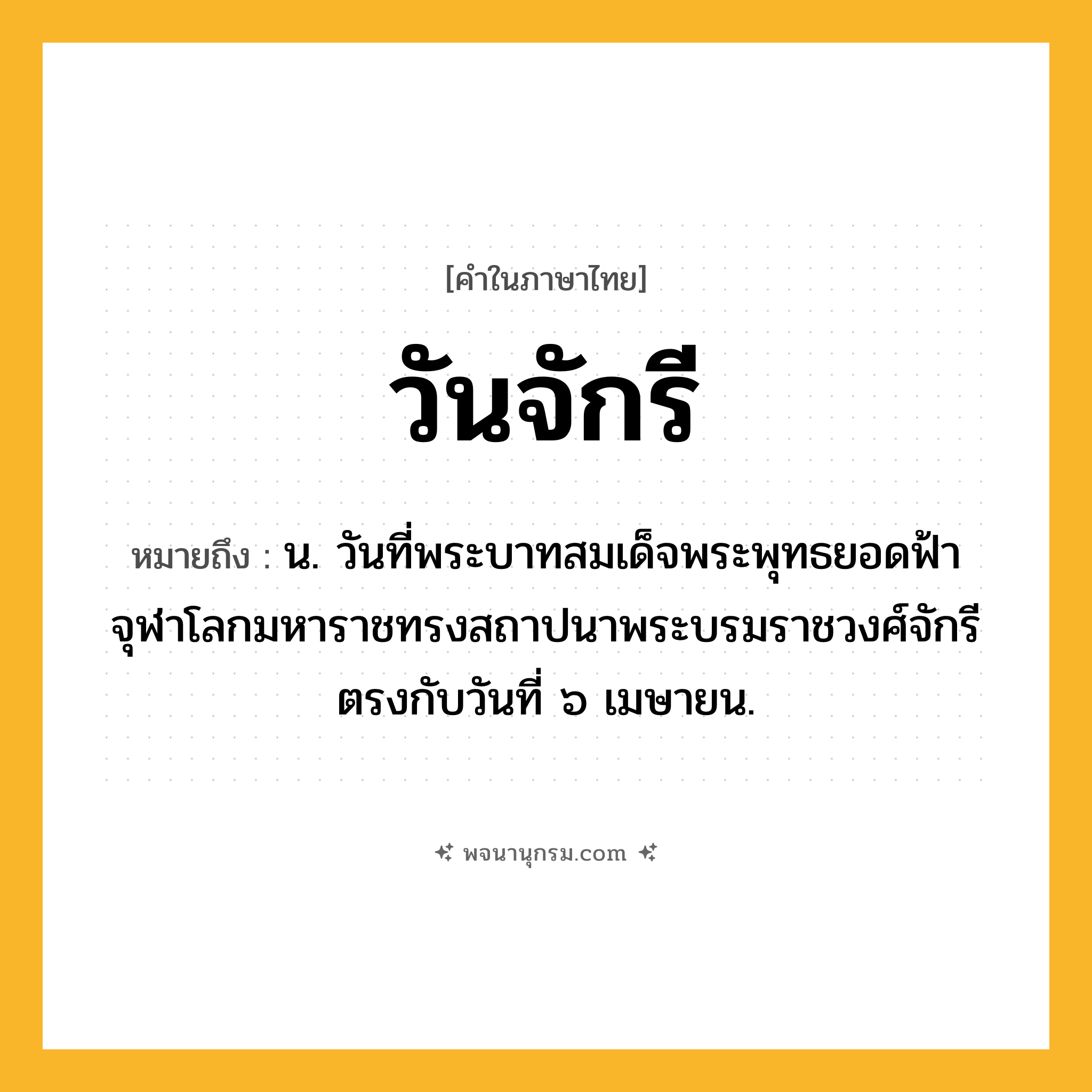 วันจักรี ความหมาย หมายถึงอะไร?, คำในภาษาไทย วันจักรี หมายถึง น. วันที่พระบาทสมเด็จพระพุทธยอดฟ้าจุฬาโลกมหาราชทรงสถาปนาพระบรมราชวงศ์จักรี ตรงกับวันที่ ๖ เมษายน.