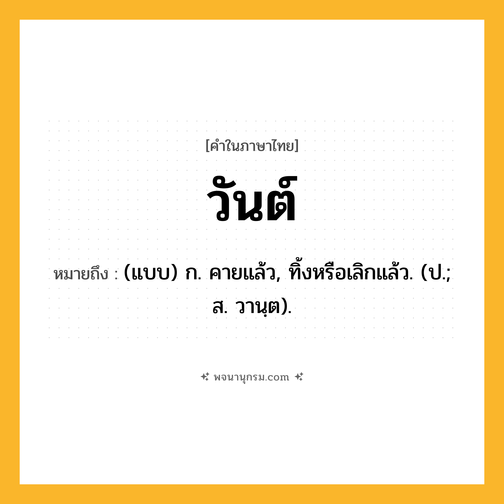 วันต์ ความหมาย หมายถึงอะไร?, คำในภาษาไทย วันต์ หมายถึง (แบบ) ก. คายแล้ว, ทิ้งหรือเลิกแล้ว. (ป.; ส. วานฺต).
