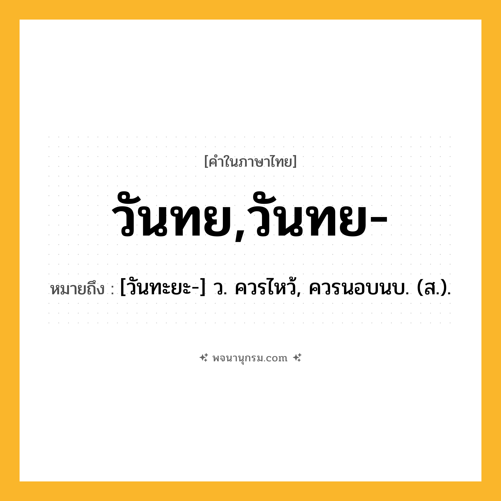 วันทย,วันทย- ความหมาย หมายถึงอะไร?, คำในภาษาไทย วันทย,วันทย- หมายถึง [วันทะยะ-] ว. ควรไหว้, ควรนอบนบ. (ส.).