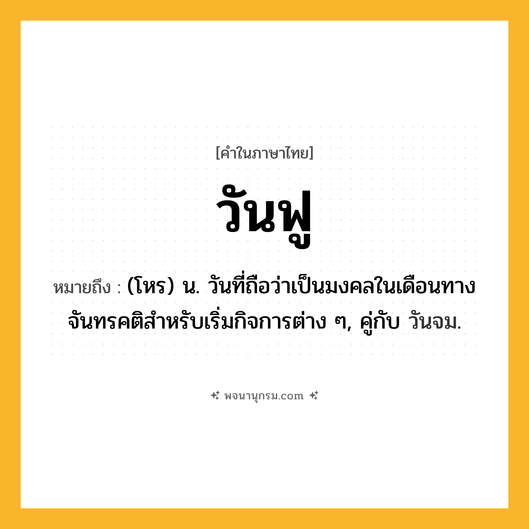 วันฟู ความหมาย หมายถึงอะไร?, คำในภาษาไทย วันฟู หมายถึง (โหร) น. วันที่ถือว่าเป็นมงคลในเดือนทางจันทรคติสําหรับเริ่มกิจการต่าง ๆ, คู่กับ วันจม.