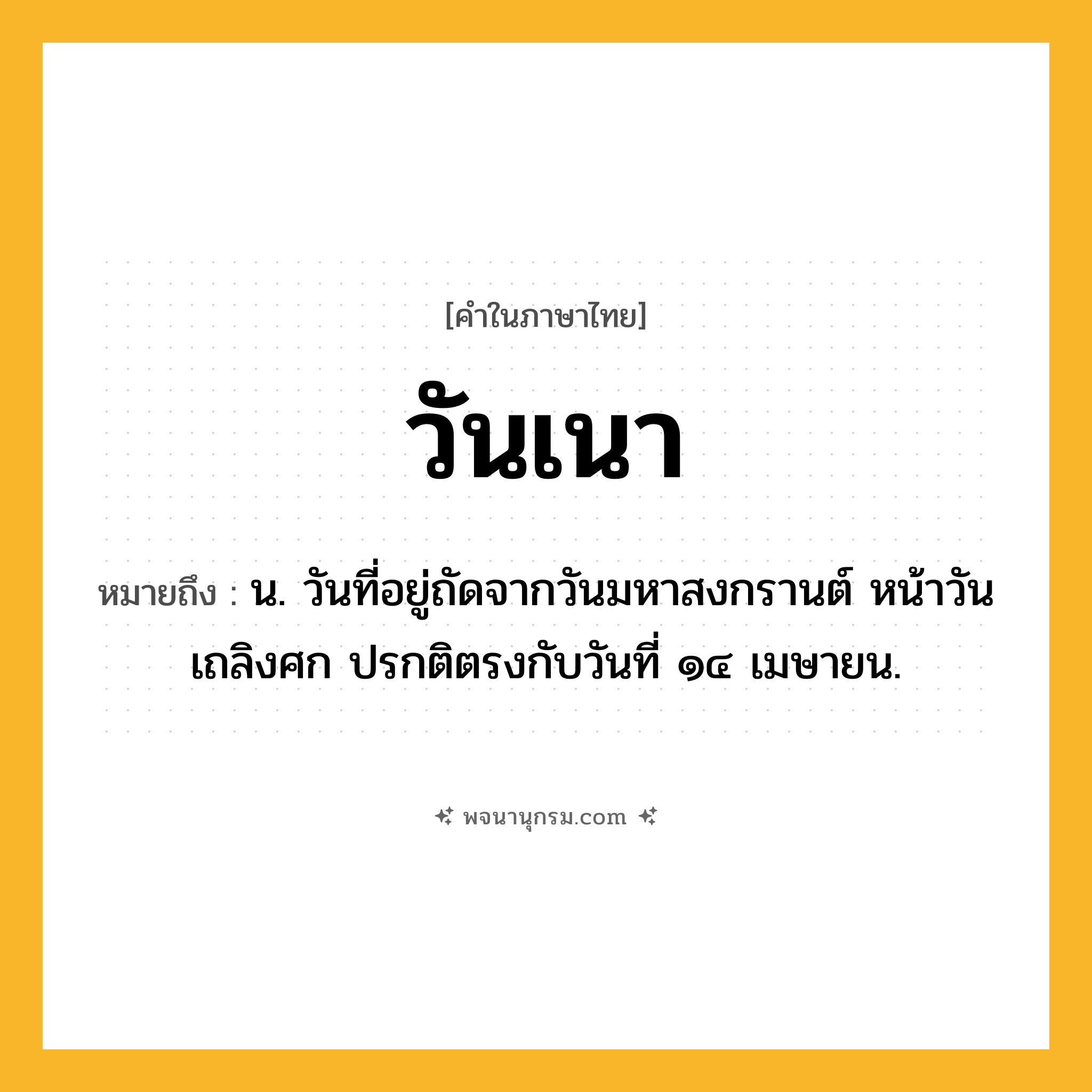 วันเนา ความหมาย หมายถึงอะไร?, คำในภาษาไทย วันเนา หมายถึง น. วันที่อยู่ถัดจากวันมหาสงกรานต์ หน้าวันเถลิงศก ปรกติตรงกับวันที่ ๑๔ เมษายน.