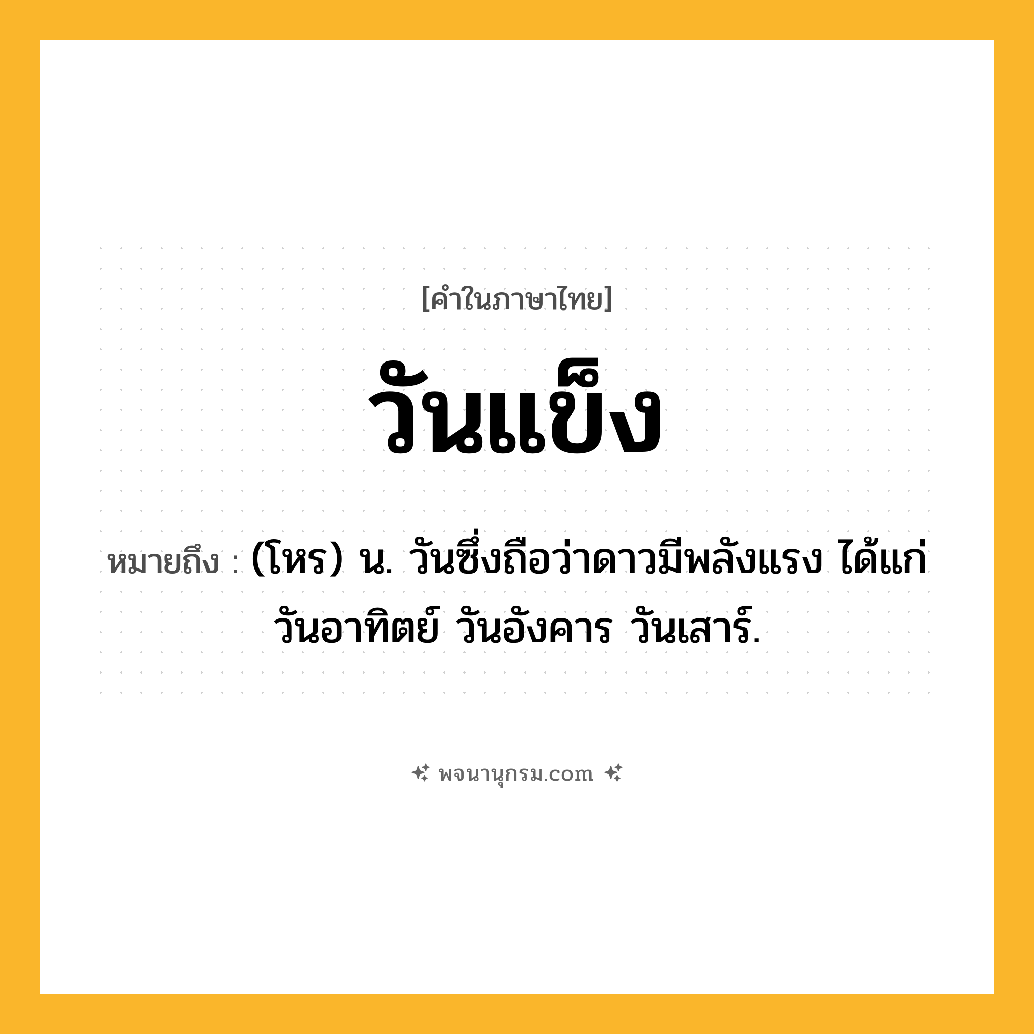 วันแข็ง ความหมาย หมายถึงอะไร?, คำในภาษาไทย วันแข็ง หมายถึง (โหร) น. วันซึ่งถือว่าดาวมีพลังแรง ได้แก่ วันอาทิตย์ วันอังคาร วันเสาร์.