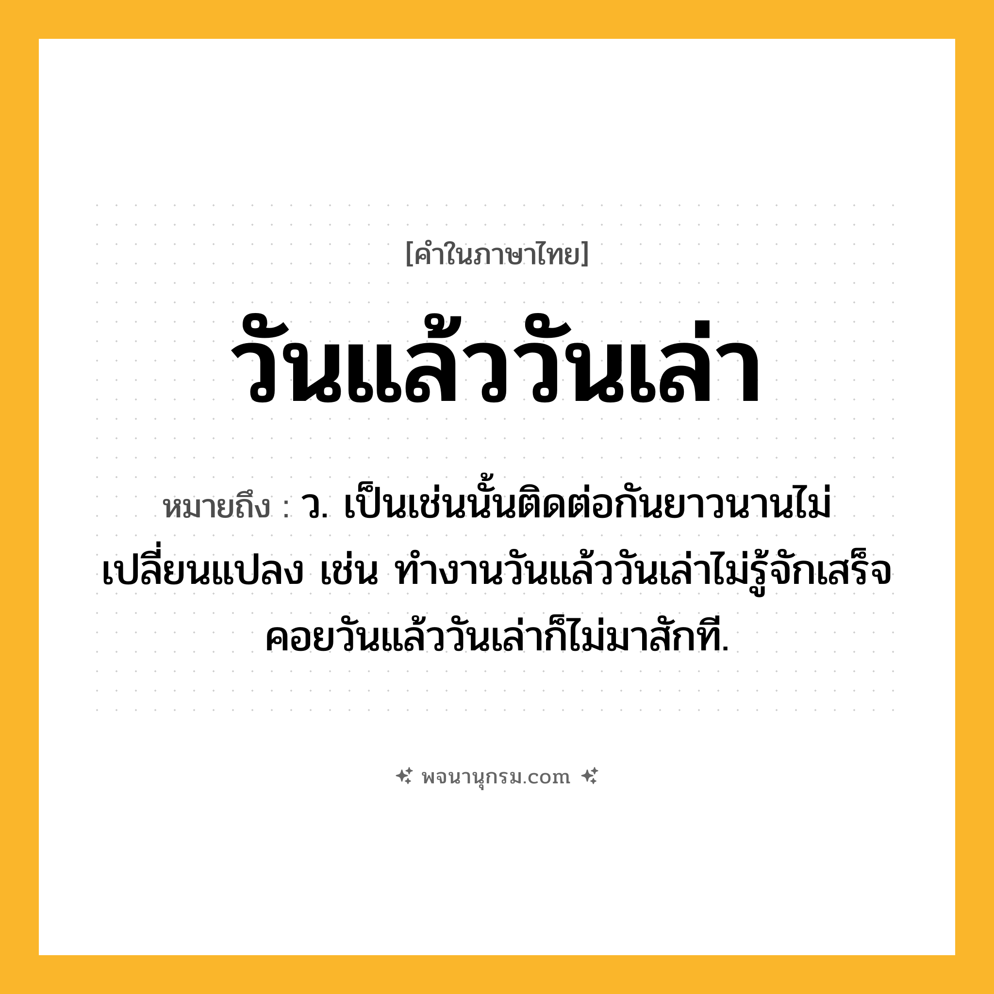 วันแล้ววันเล่า ความหมาย หมายถึงอะไร?, คำในภาษาไทย วันแล้ววันเล่า หมายถึง ว. เป็นเช่นนั้นติดต่อกันยาวนานไม่เปลี่ยนแปลง เช่น ทำงานวันแล้ววันเล่าไม่รู้จักเสร็จ คอยวันแล้ววันเล่าก็ไม่มาสักที.