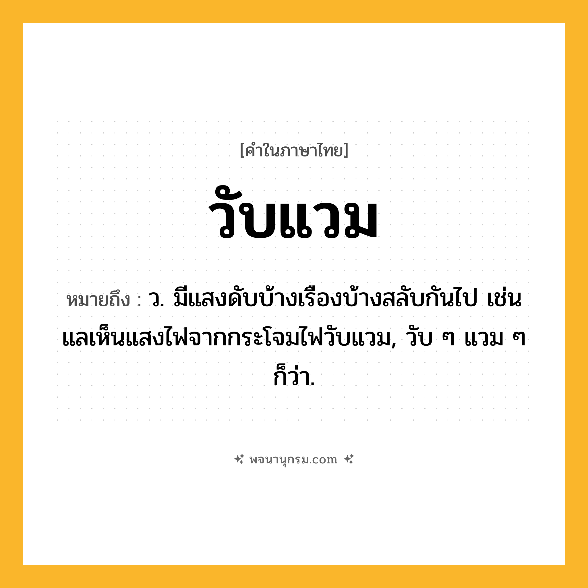 วับแวม ความหมาย หมายถึงอะไร?, คำในภาษาไทย วับแวม หมายถึง ว. มีแสงดับบ้างเรืองบ้างสลับกันไป เช่น แลเห็นแสงไฟจากกระโจมไฟวับแวม, วับ ๆ แวม ๆ ก็ว่า.