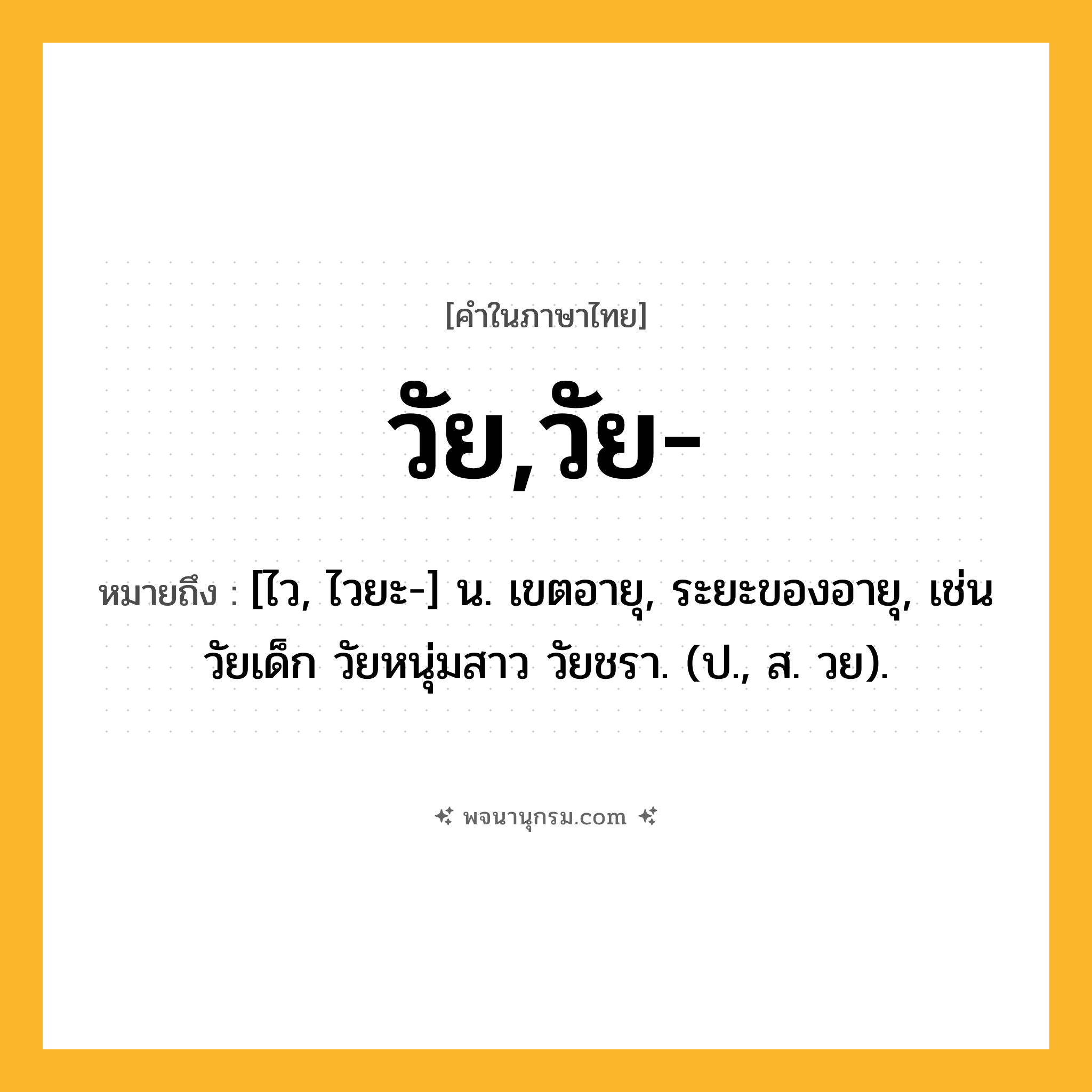 วัย,วัย- ความหมาย หมายถึงอะไร?, คำในภาษาไทย วัย,วัย- หมายถึง [ไว, ไวยะ-] น. เขตอายุ, ระยะของอายุ, เช่น วัยเด็ก วัยหนุ่มสาว วัยชรา. (ป., ส. วย).
