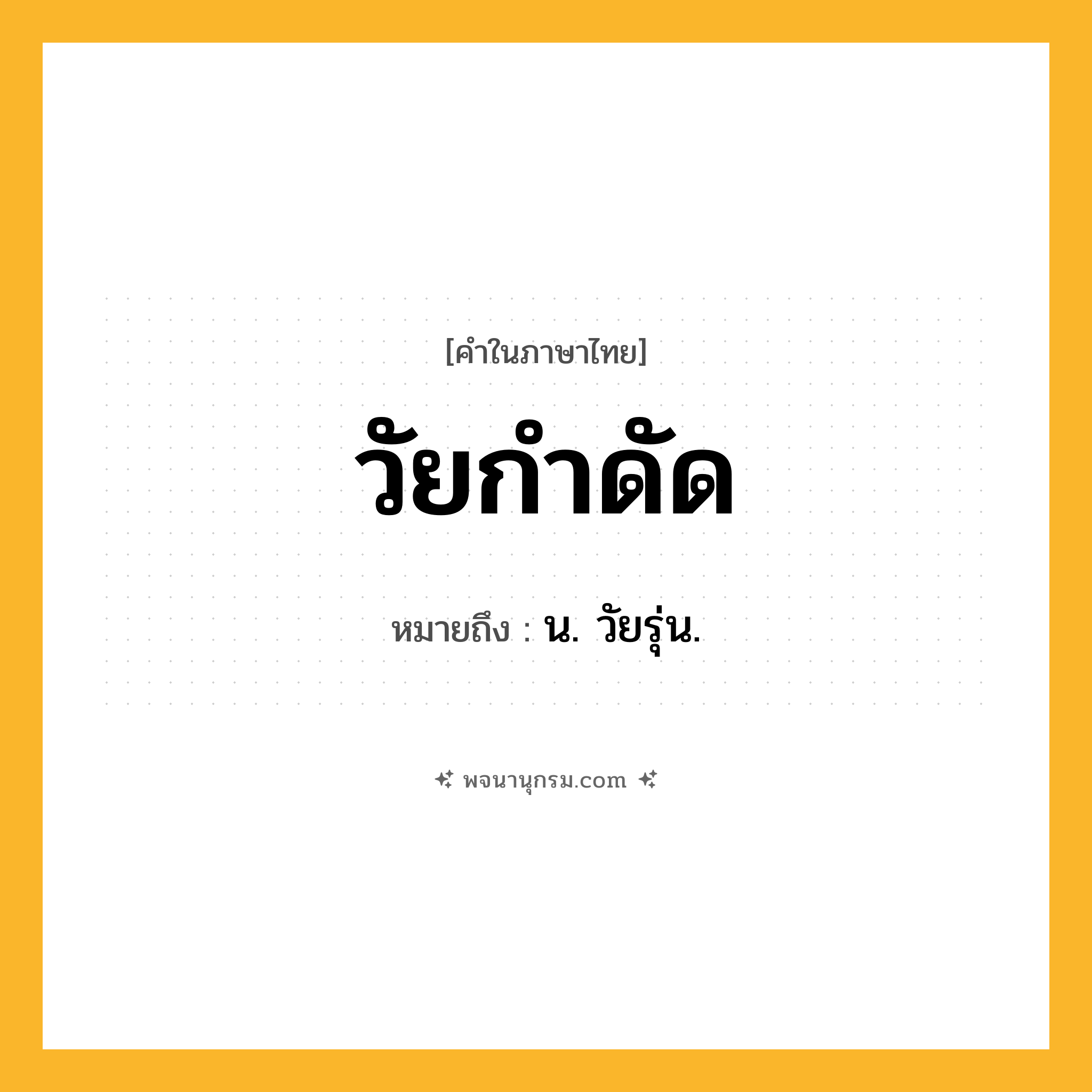 วัยกำดัด ความหมาย หมายถึงอะไร?, คำในภาษาไทย วัยกำดัด หมายถึง น. วัยรุ่น.