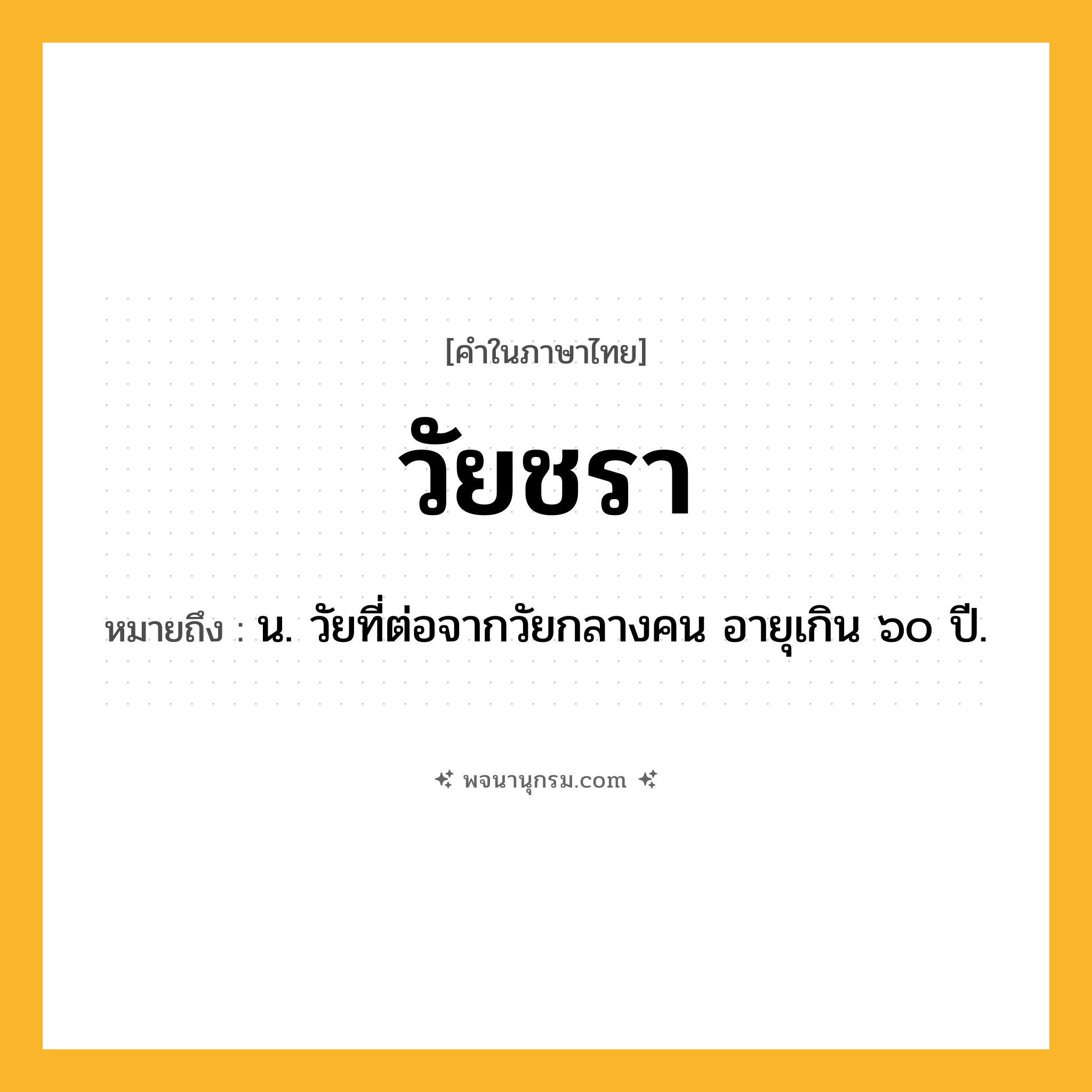 วัยชรา ความหมาย หมายถึงอะไร?, คำในภาษาไทย วัยชรา หมายถึง น. วัยที่ต่อจากวัยกลางคน อายุเกิน ๖๐ ปี.
