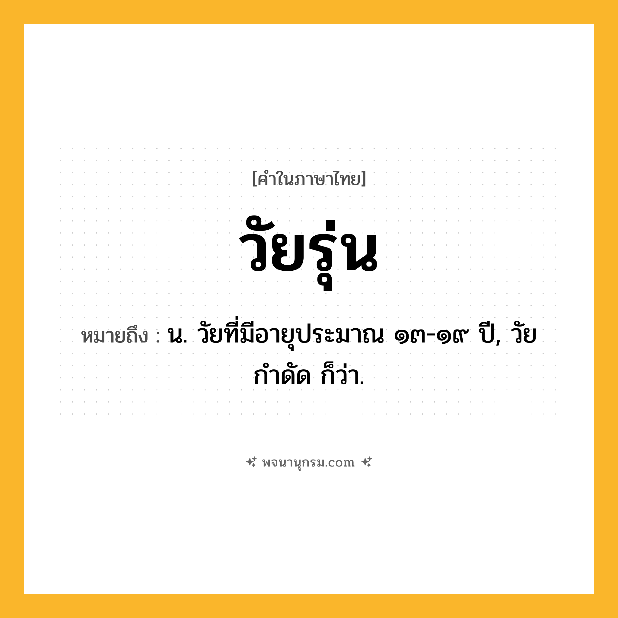 วัยรุ่น ความหมาย หมายถึงอะไร?, คำในภาษาไทย วัยรุ่น หมายถึง น. วัยที่มีอายุประมาณ ๑๓-๑๙ ปี, วัยกำดัด ก็ว่า.