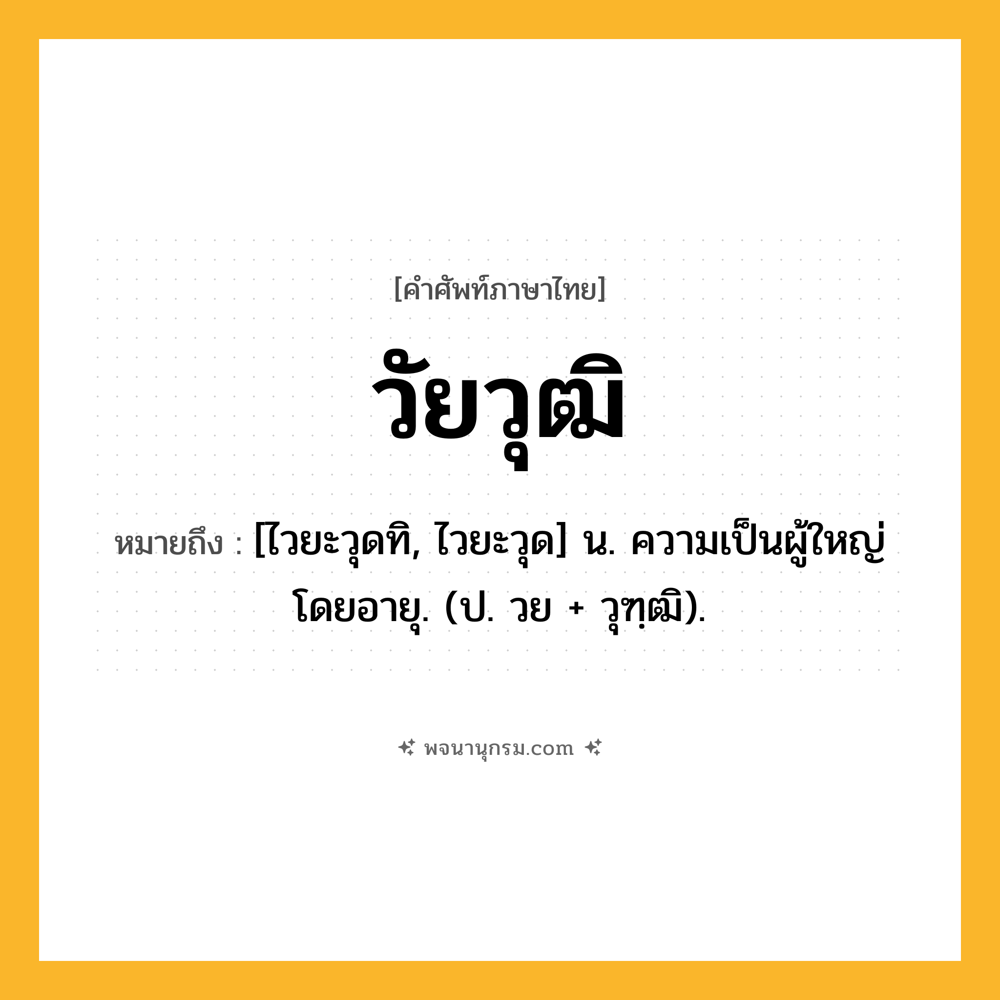 วัยวุฒิ ความหมาย หมายถึงอะไร?, คำในภาษาไทย วัยวุฒิ หมายถึง [ไวยะวุดทิ, ไวยะวุด] น. ความเป็นผู้ใหญ่โดยอายุ. (ป. วย + วุฑฺฒิ).