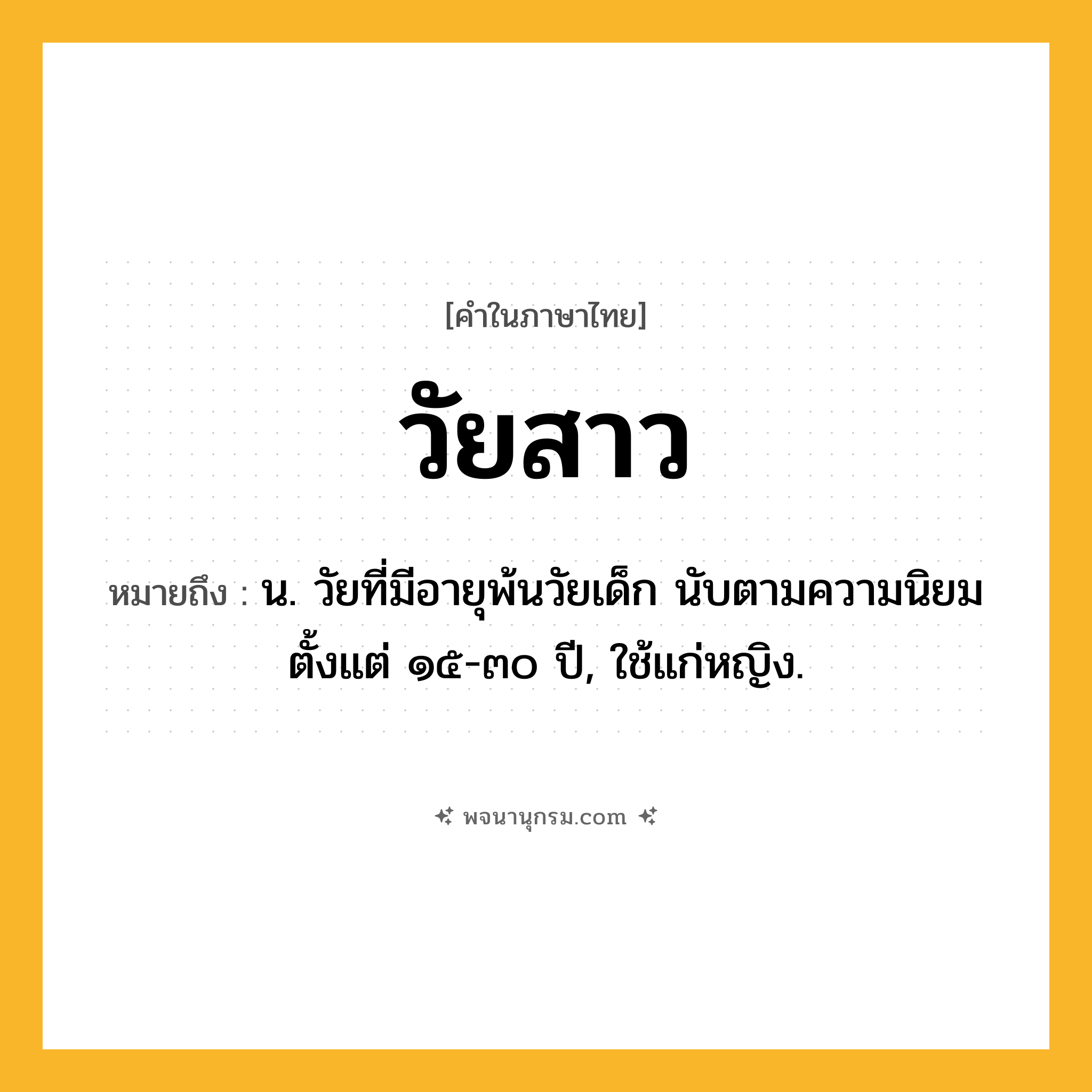 วัยสาว ความหมาย หมายถึงอะไร?, คำในภาษาไทย วัยสาว หมายถึง น. วัยที่มีอายุพ้นวัยเด็ก นับตามความนิยมตั้งแต่ ๑๕-๓๐ ปี, ใช้แก่หญิง.