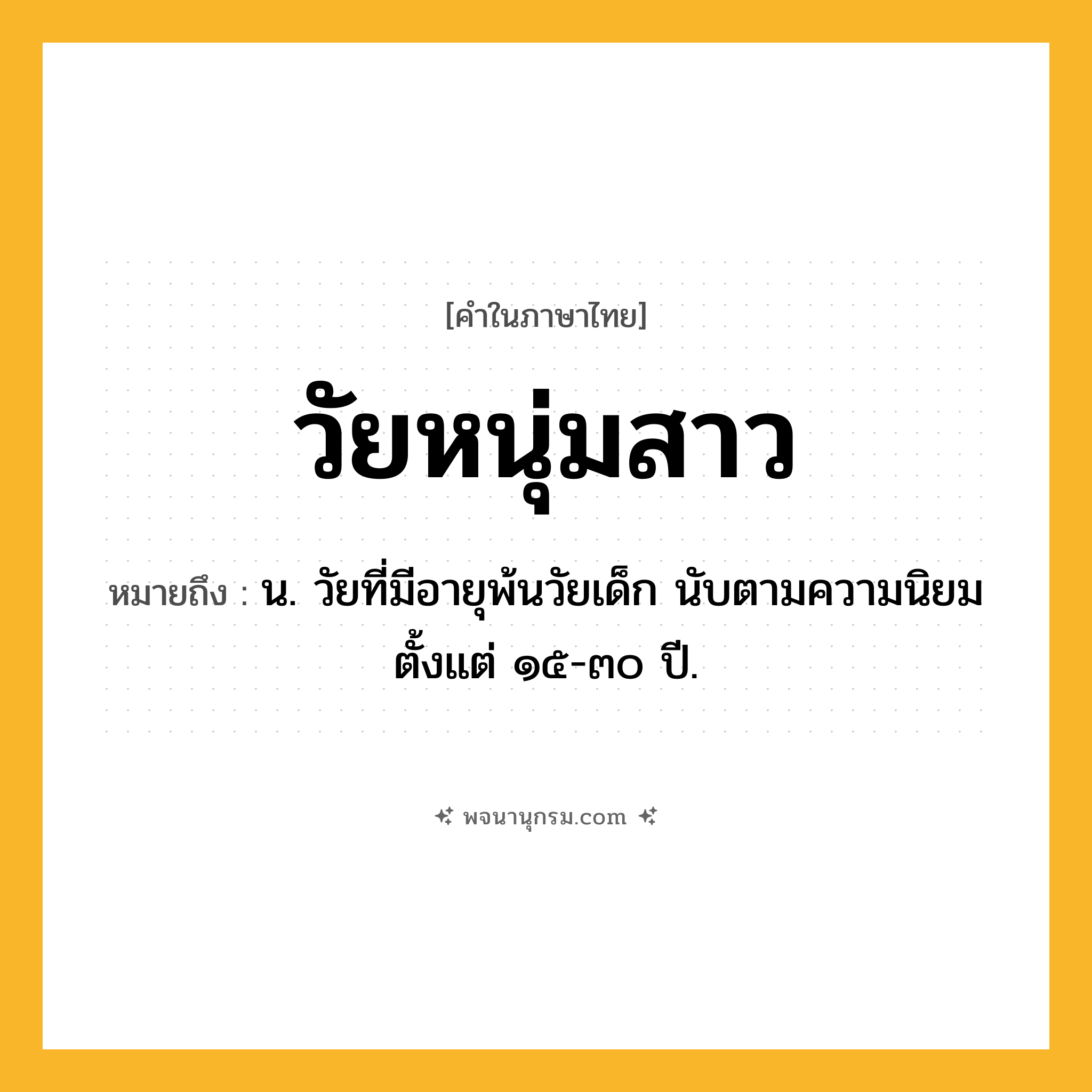 วัยหนุ่มสาว ความหมาย หมายถึงอะไร?, คำในภาษาไทย วัยหนุ่มสาว หมายถึง น. วัยที่มีอายุพ้นวัยเด็ก นับตามความนิยมตั้งแต่ ๑๕-๓๐ ปี.