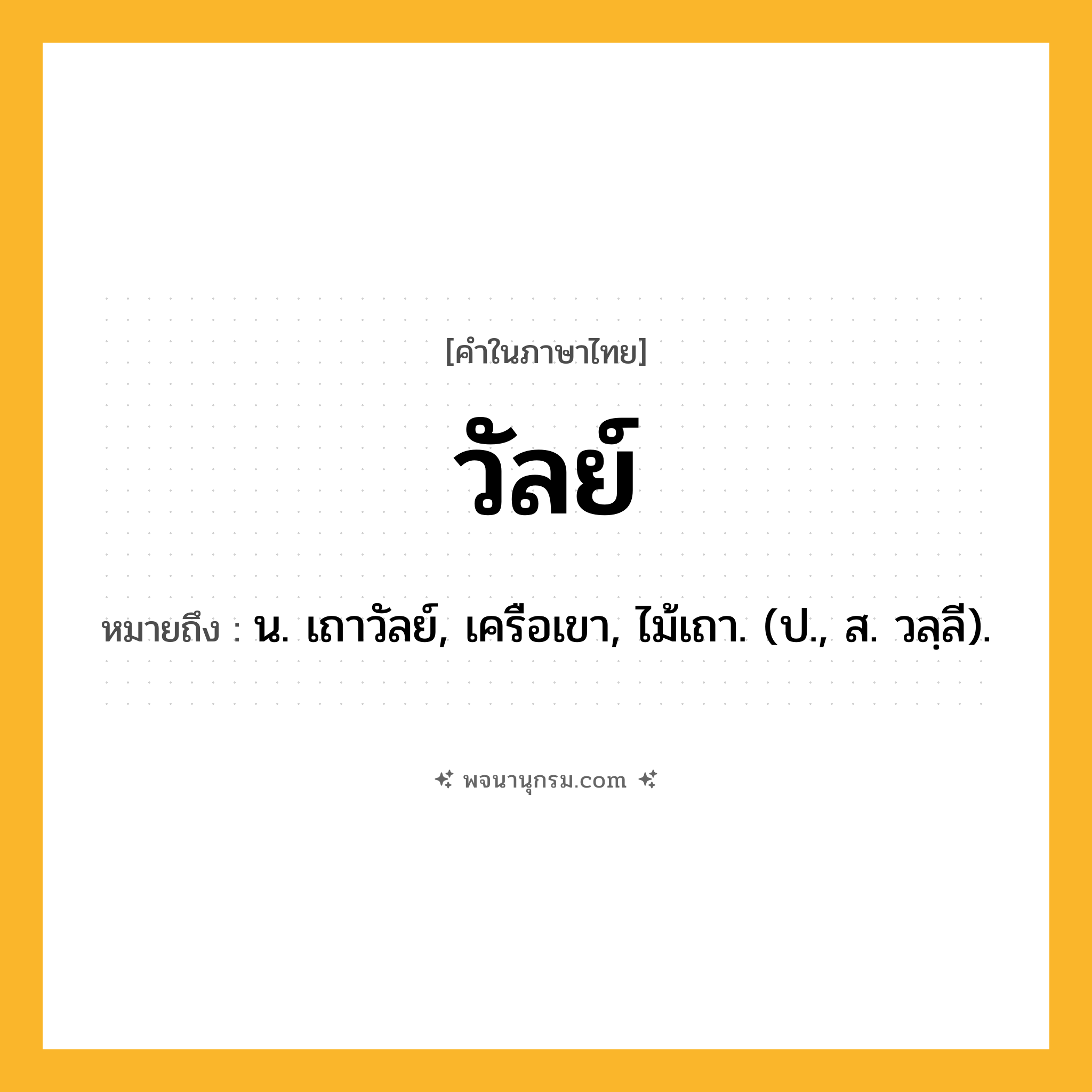 วัลย์ ความหมาย หมายถึงอะไร?, คำในภาษาไทย วัลย์ หมายถึง น. เถาวัลย์, เครือเขา, ไม้เถา. (ป., ส. วลฺลี).