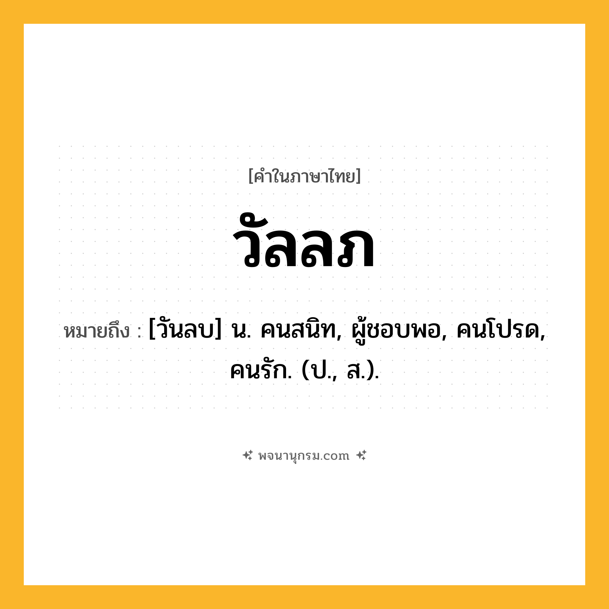 วัลลภ ความหมาย หมายถึงอะไร?, คำในภาษาไทย วัลลภ หมายถึง [วันลบ] น. คนสนิท, ผู้ชอบพอ, คนโปรด, คนรัก. (ป., ส.).