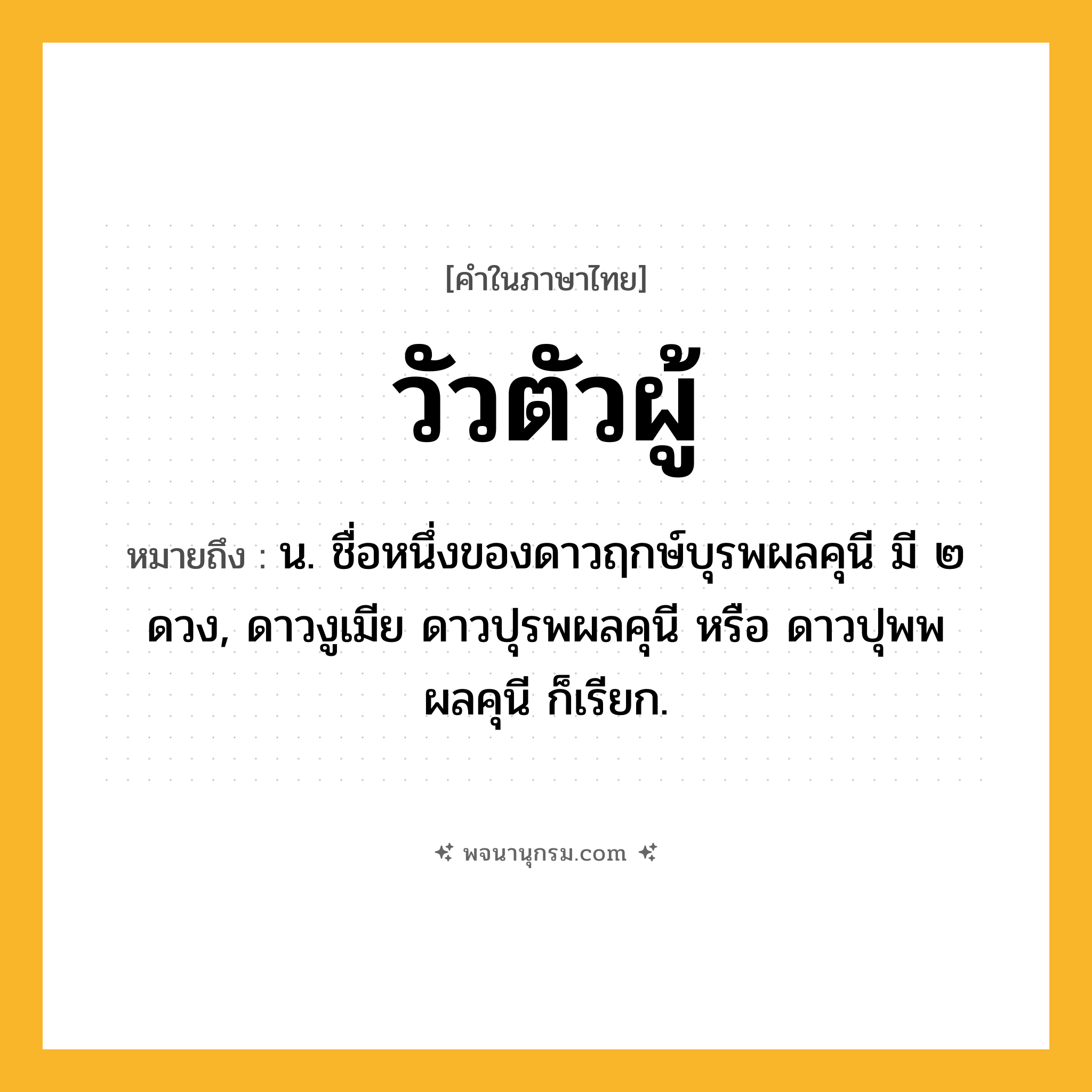 วัวตัวผู้ ความหมาย หมายถึงอะไร?, คำในภาษาไทย วัวตัวผู้ หมายถึง น. ชื่อหนึ่งของดาวฤกษ์บุรพผลคุนี มี ๒ ดวง, ดาวงูเมีย ดาวปุรพผลคุนี หรือ ดาวปุพพผลคุนี ก็เรียก.